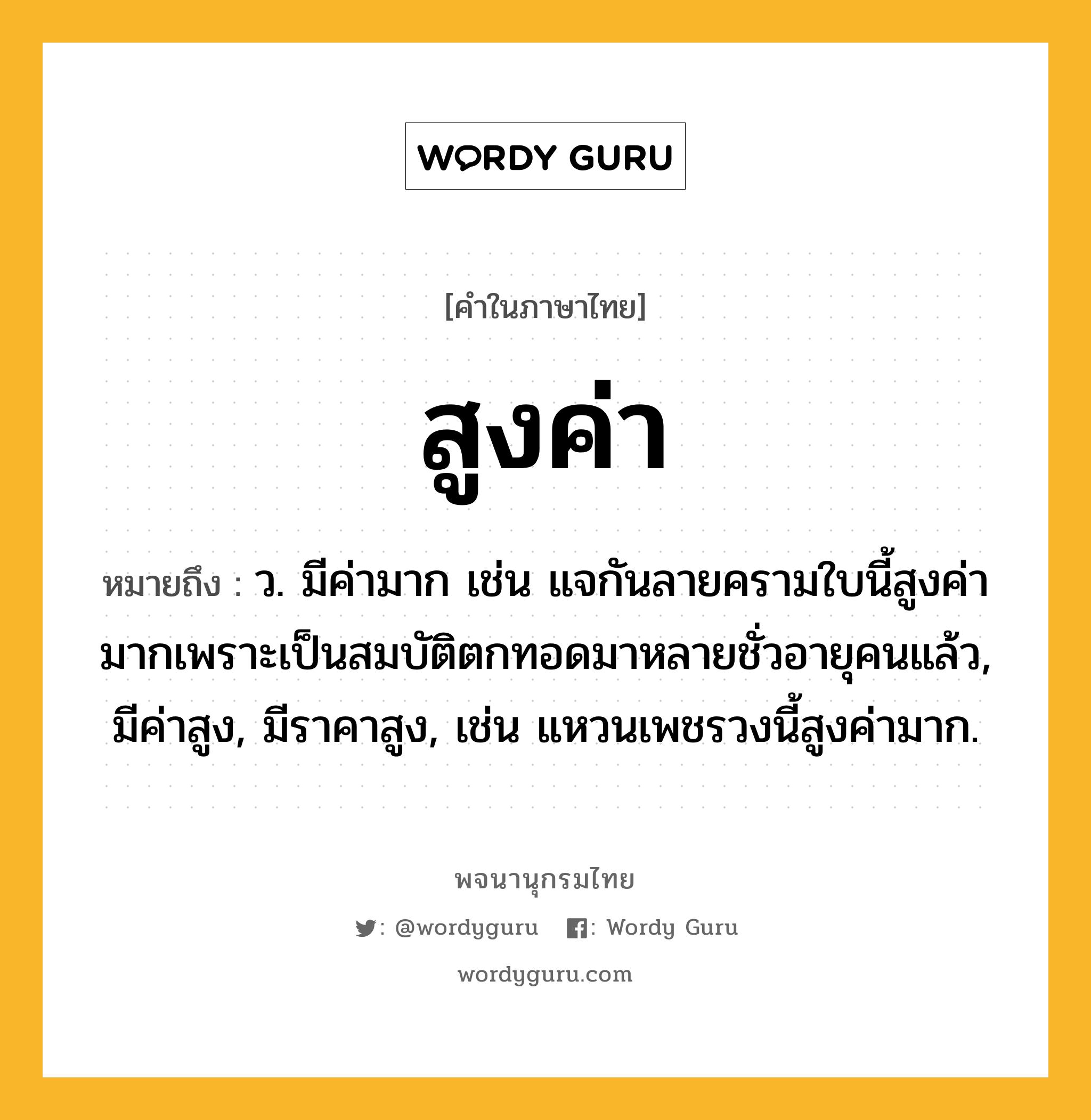 สูงค่า หมายถึงอะไร?, คำในภาษาไทย สูงค่า หมายถึง ว. มีค่ามาก เช่น แจกันลายครามใบนี้สูงค่ามากเพราะเป็นสมบัติตกทอดมาหลายชั่วอายุคนแล้ว, มีค่าสูง, มีราคาสูง, เช่น แหวนเพชรวงนี้สูงค่ามาก.