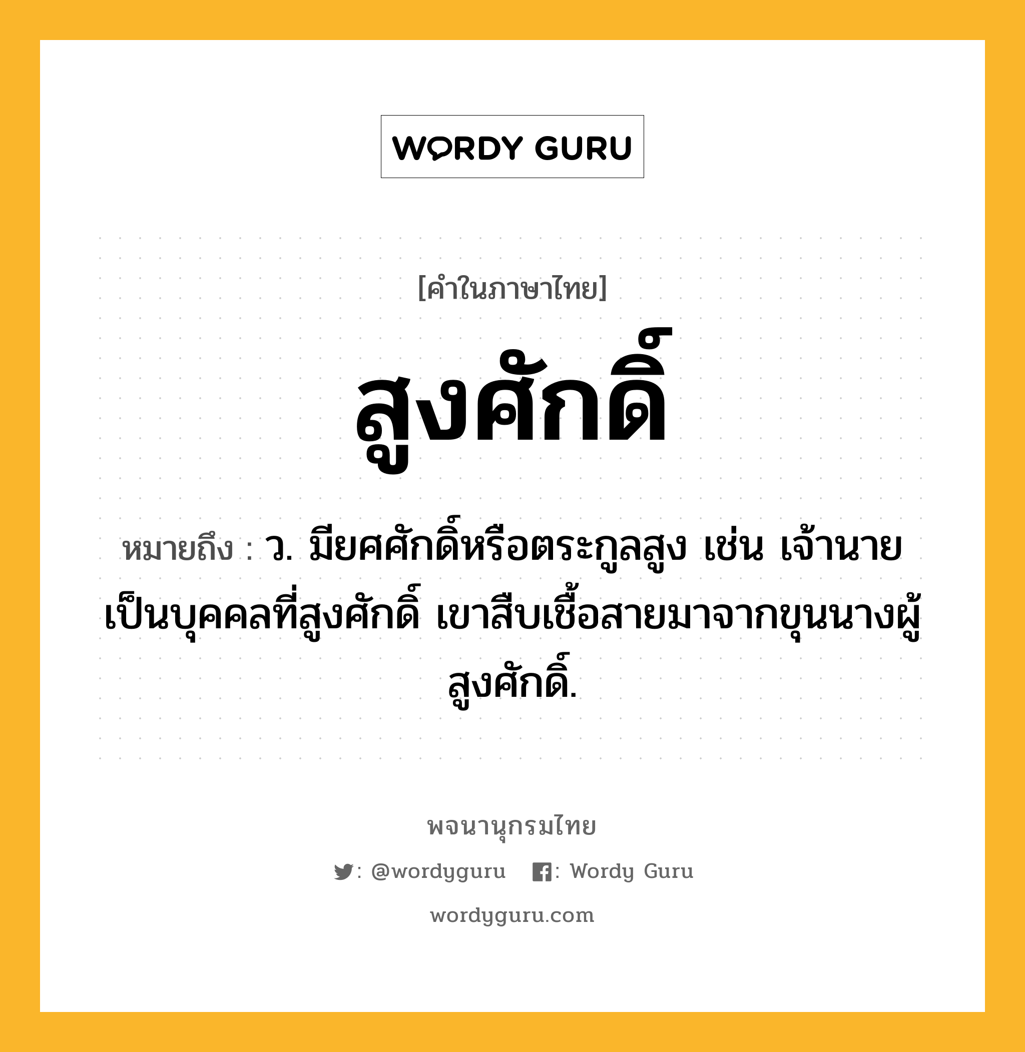 สูงศักดิ์ ความหมาย หมายถึงอะไร?, คำในภาษาไทย สูงศักดิ์ หมายถึง ว. มียศศักดิ์หรือตระกูลสูง เช่น เจ้านายเป็นบุคคลที่สูงศักดิ์ เขาสืบเชื้อสายมาจากขุนนางผู้สูงศักดิ์.