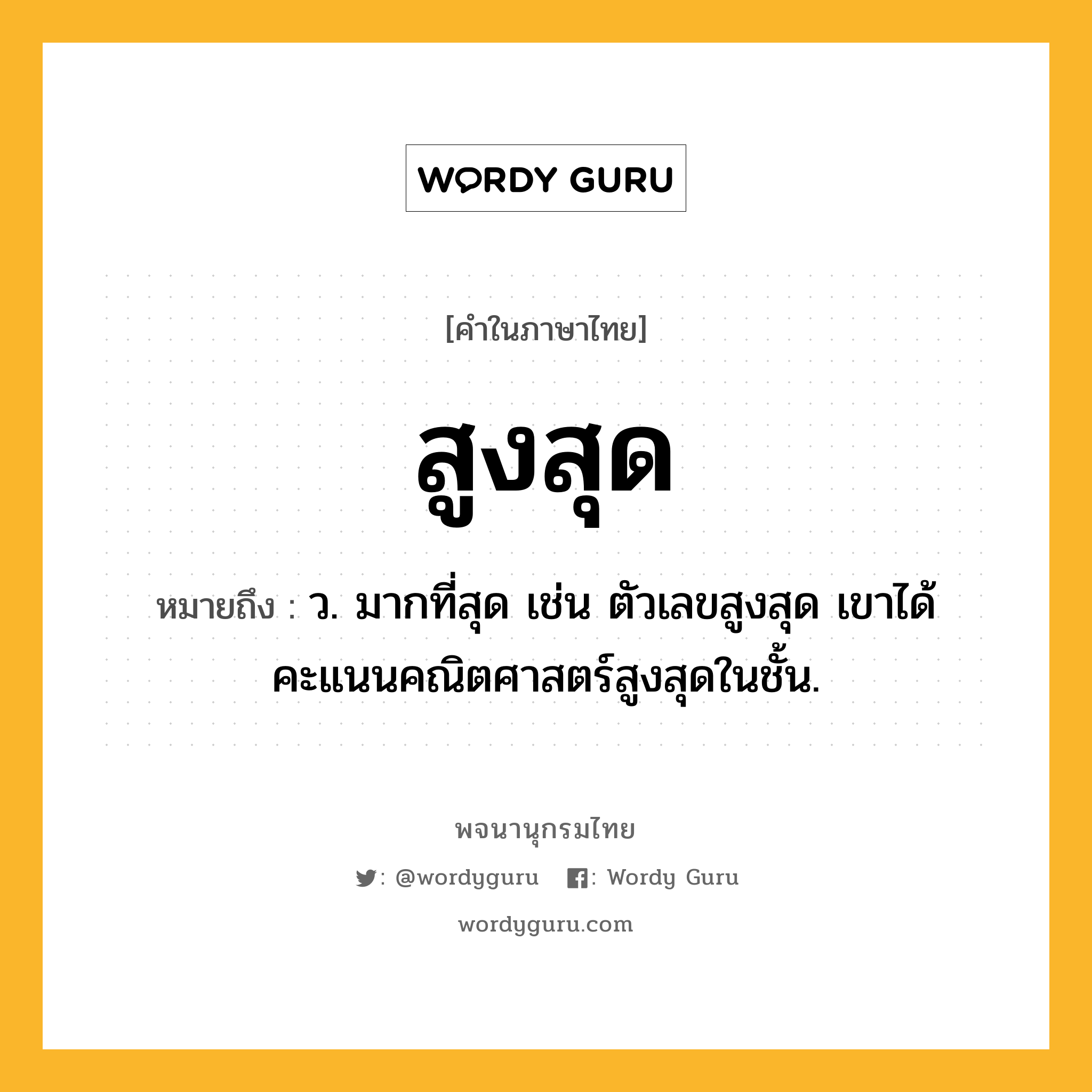 สูงสุด หมายถึงอะไร?, คำในภาษาไทย สูงสุด หมายถึง ว. มากที่สุด เช่น ตัวเลขสูงสุด เขาได้คะแนนคณิตศาสตร์สูงสุดในชั้น.