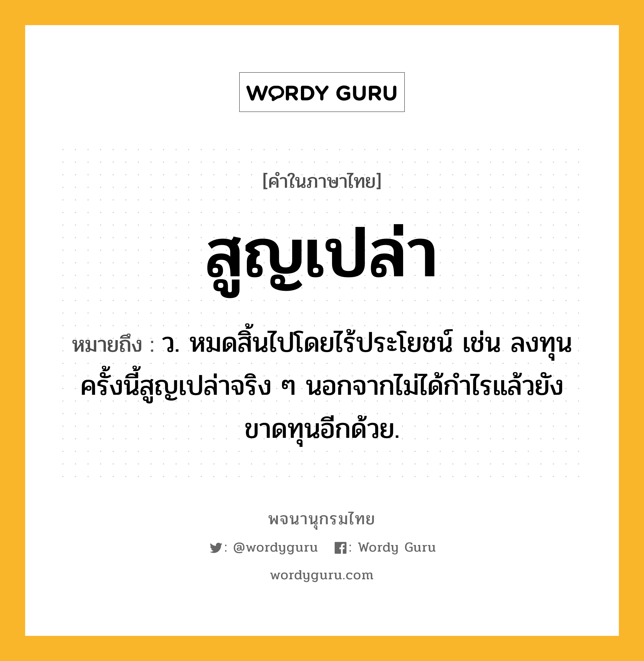 สูญเปล่า หมายถึงอะไร?, คำในภาษาไทย สูญเปล่า หมายถึง ว. หมดสิ้นไปโดยไร้ประโยชน์ เช่น ลงทุนครั้งนี้สูญเปล่าจริง ๆ นอกจากไม่ได้กำไรแล้วยังขาดทุนอีกด้วย.