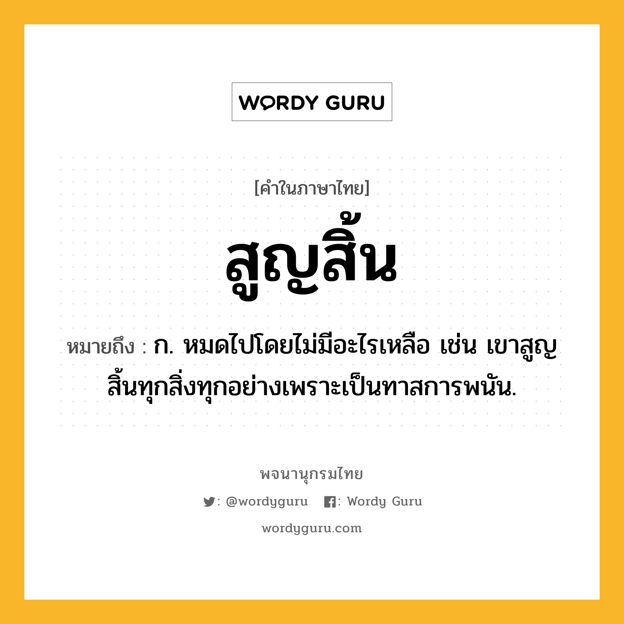 สูญสิ้น หมายถึงอะไร?, คำในภาษาไทย สูญสิ้น หมายถึง ก. หมดไปโดยไม่มีอะไรเหลือ เช่น เขาสูญสิ้นทุกสิ่งทุกอย่างเพราะเป็นทาสการพนัน.