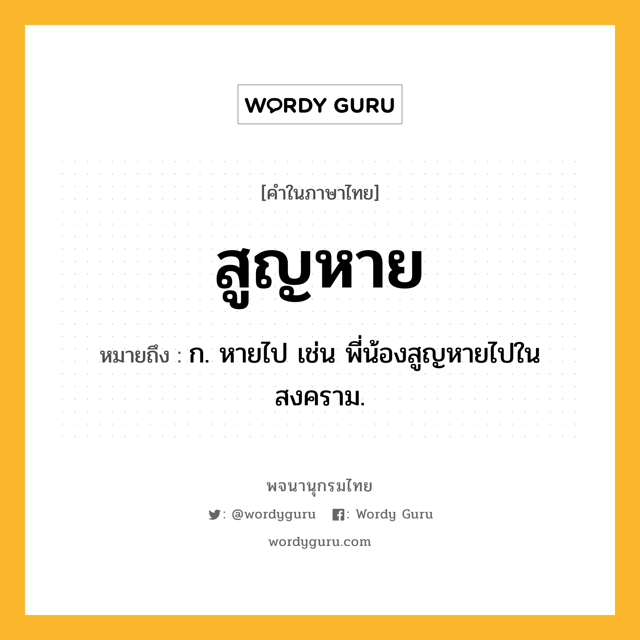 สูญหาย หมายถึงอะไร?, คำในภาษาไทย สูญหาย หมายถึง ก. หายไป เช่น พี่น้องสูญหายไปในสงคราม.