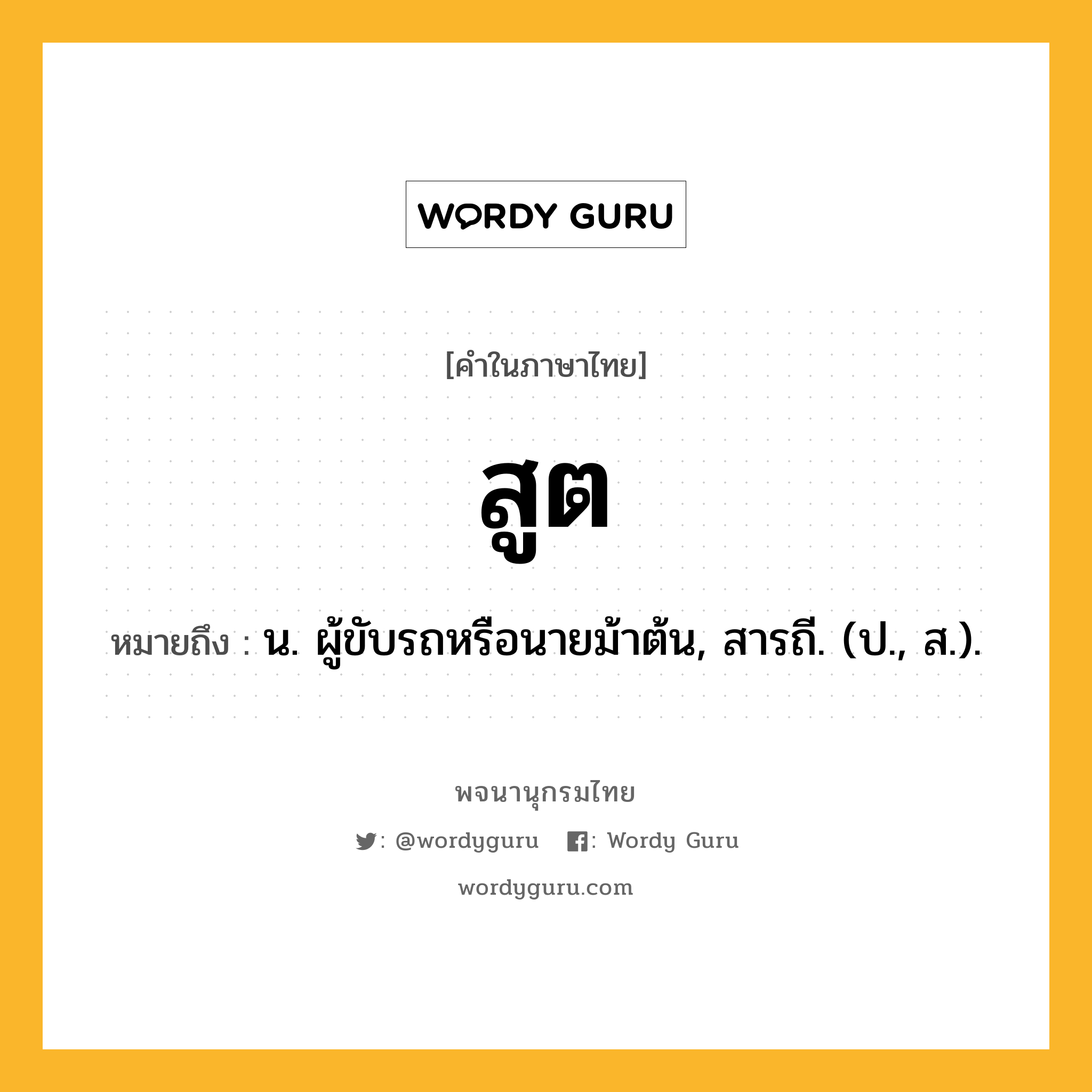 สูต หมายถึงอะไร?, คำในภาษาไทย สูต หมายถึง น. ผู้ขับรถหรือนายม้าต้น, สารถี. (ป., ส.).