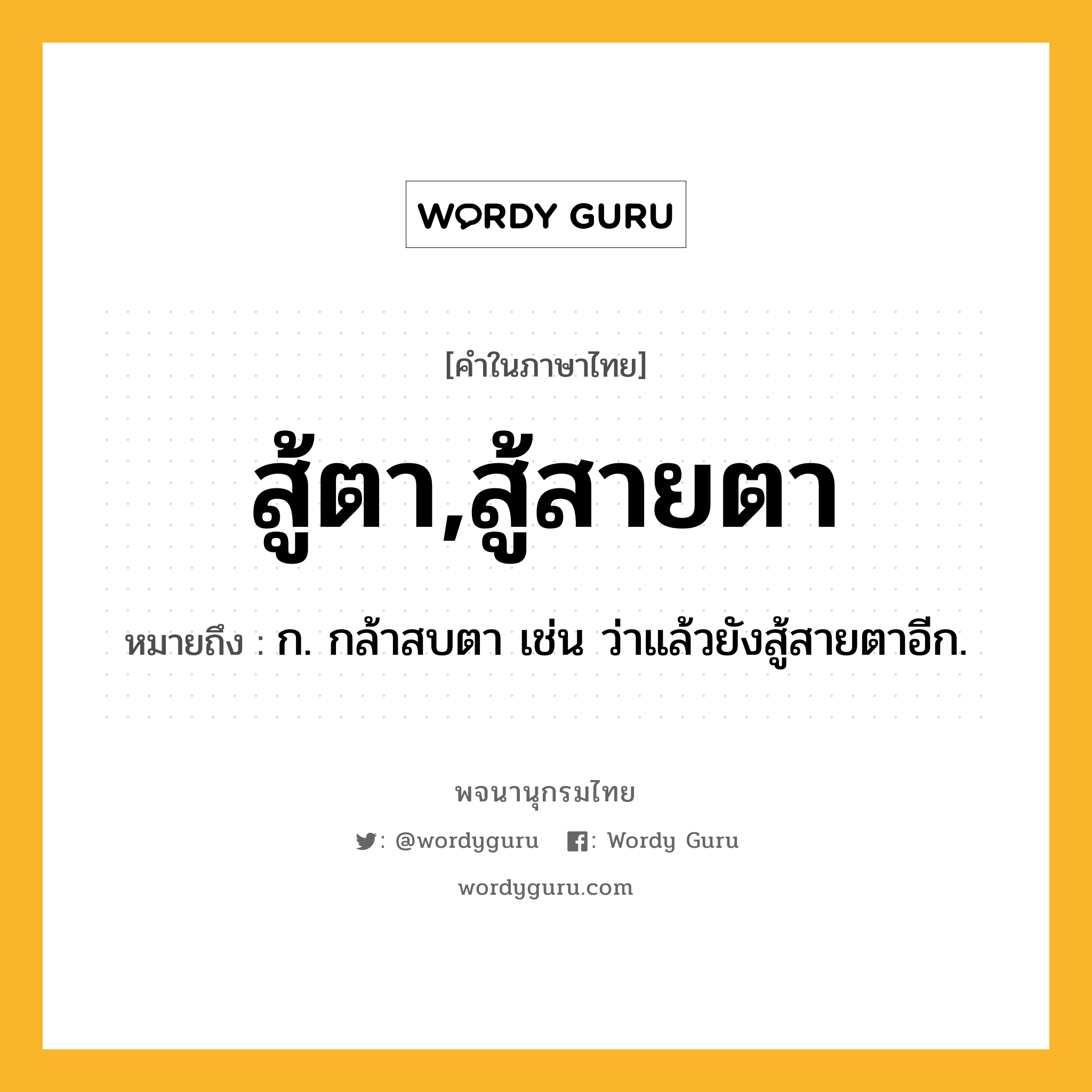 สู้ตา,สู้สายตา หมายถึงอะไร?, คำในภาษาไทย สู้ตา,สู้สายตา หมายถึง ก. กล้าสบตา เช่น ว่าแล้วยังสู้สายตาอีก.