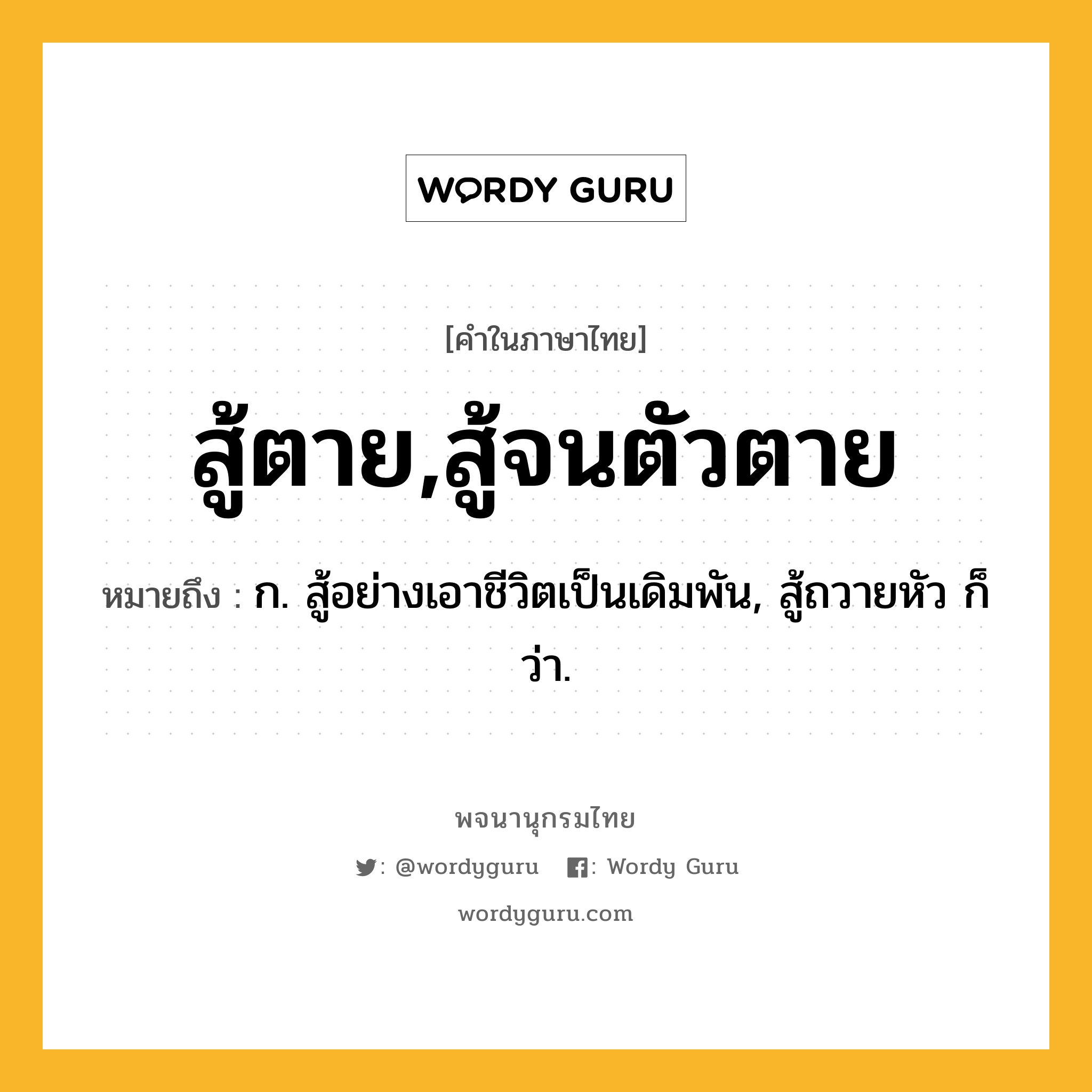 สู้ตาย,สู้จนตัวตาย หมายถึงอะไร?, คำในภาษาไทย สู้ตาย,สู้จนตัวตาย หมายถึง ก. สู้อย่างเอาชีวิตเป็นเดิมพัน, สู้ถวายหัว ก็ว่า.