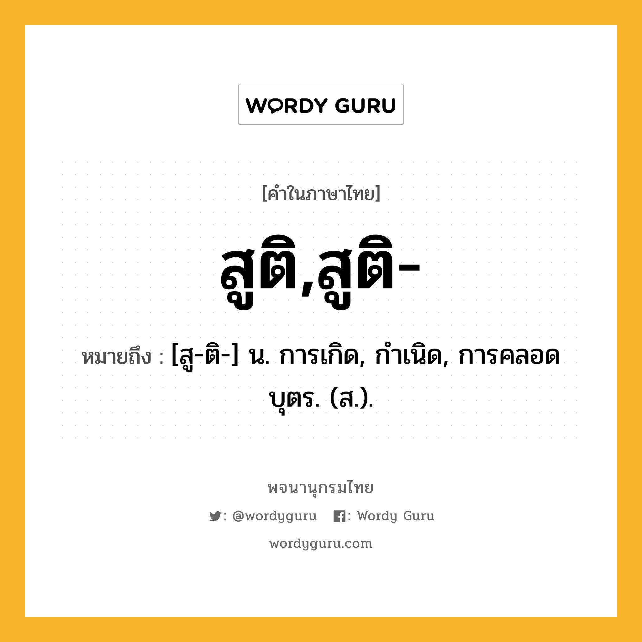 สูติ,สูติ- หมายถึงอะไร?, คำในภาษาไทย สูติ,สูติ- หมายถึง [สู-ติ-] น. การเกิด, กําเนิด, การคลอดบุตร. (ส.).