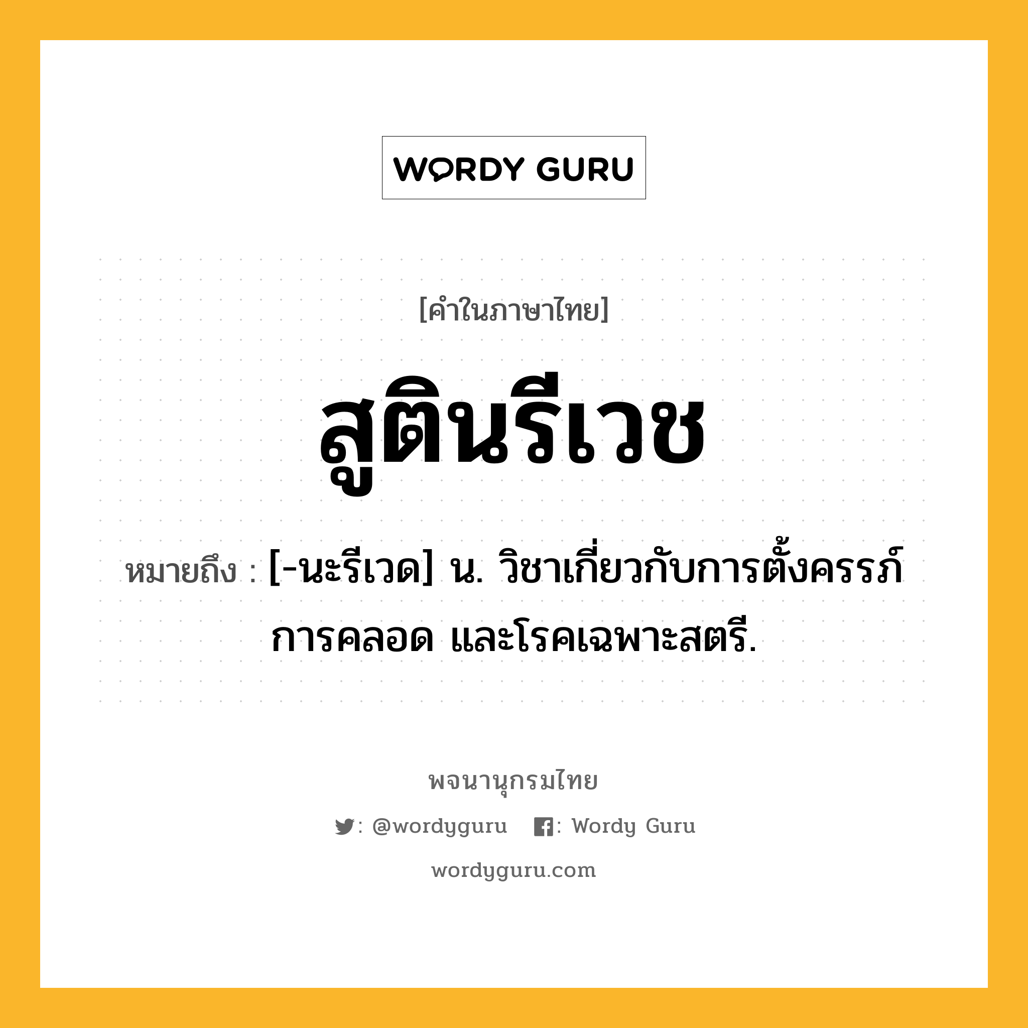 สูตินรีเวช หมายถึงอะไร?, คำในภาษาไทย สูตินรีเวช หมายถึง [-นะรีเวด] น. วิชาเกี่ยวกับการตั้งครรภ์ การคลอด และโรคเฉพาะสตรี.