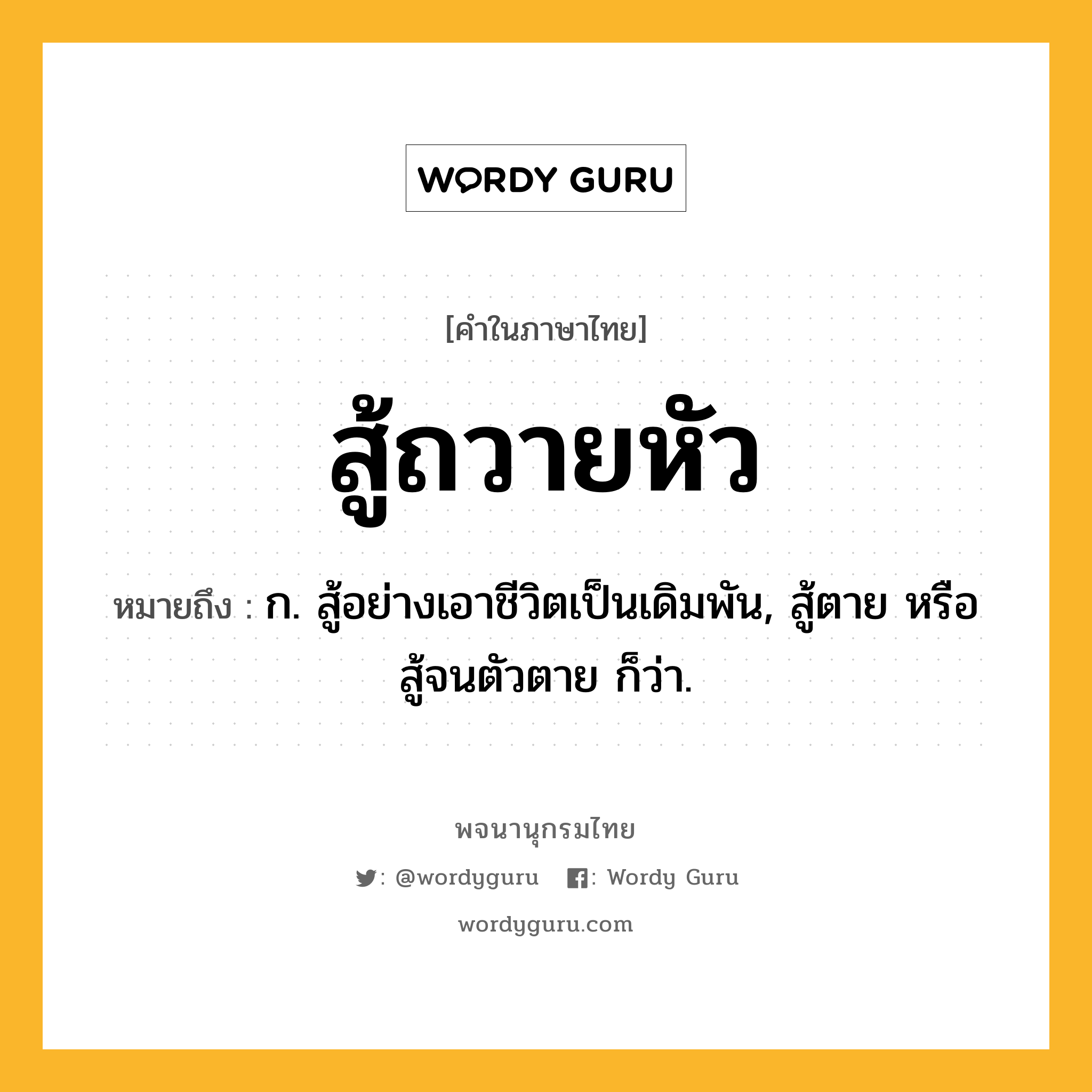 สู้ถวายหัว หมายถึงอะไร?, คำในภาษาไทย สู้ถวายหัว หมายถึง ก. สู้อย่างเอาชีวิตเป็นเดิมพัน, สู้ตาย หรือ สู้จนตัวตาย ก็ว่า.