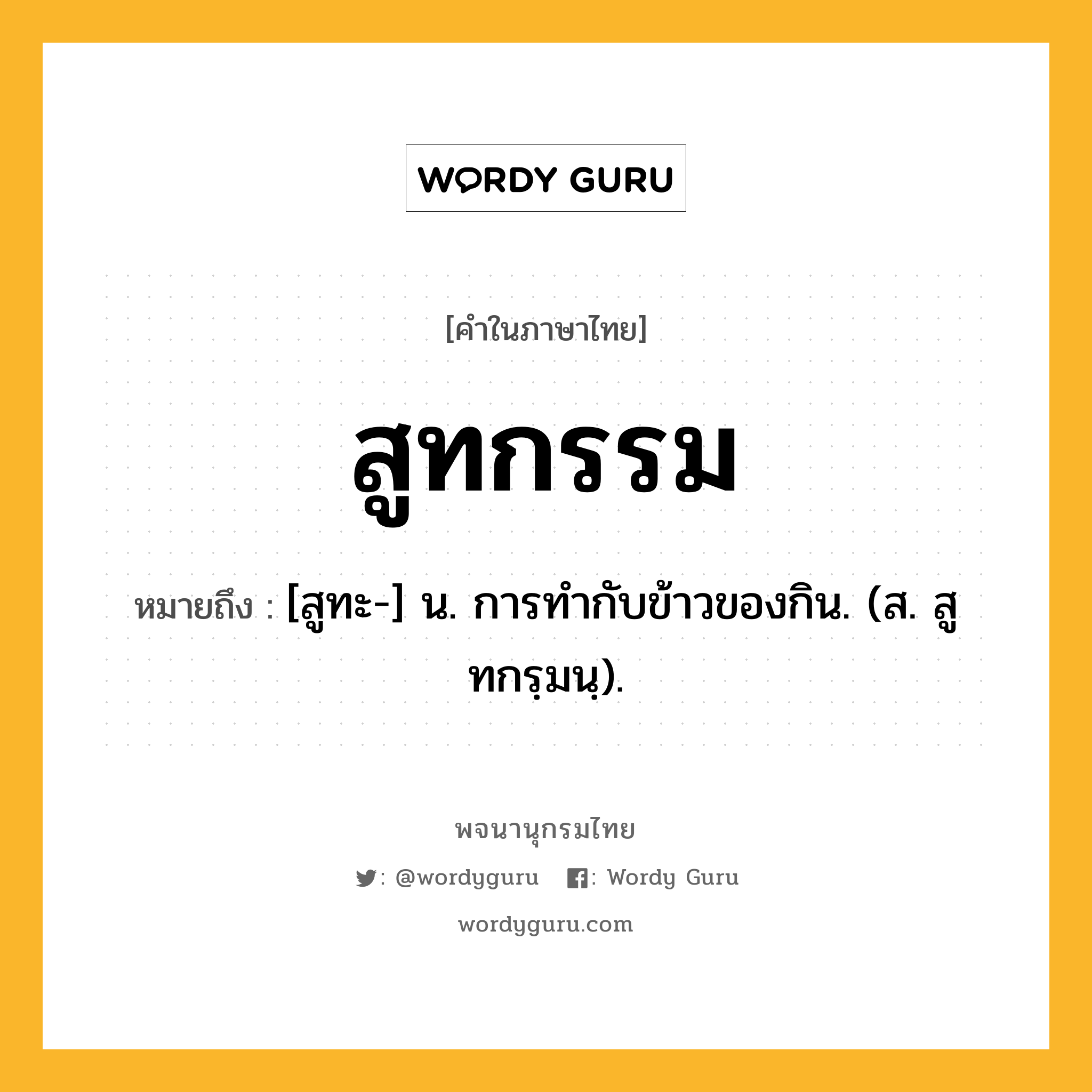 สูทกรรม ความหมาย หมายถึงอะไร?, คำในภาษาไทย สูทกรรม หมายถึง [สูทะ-] น. การทํากับข้าวของกิน. (ส. สูทกรฺมนฺ).