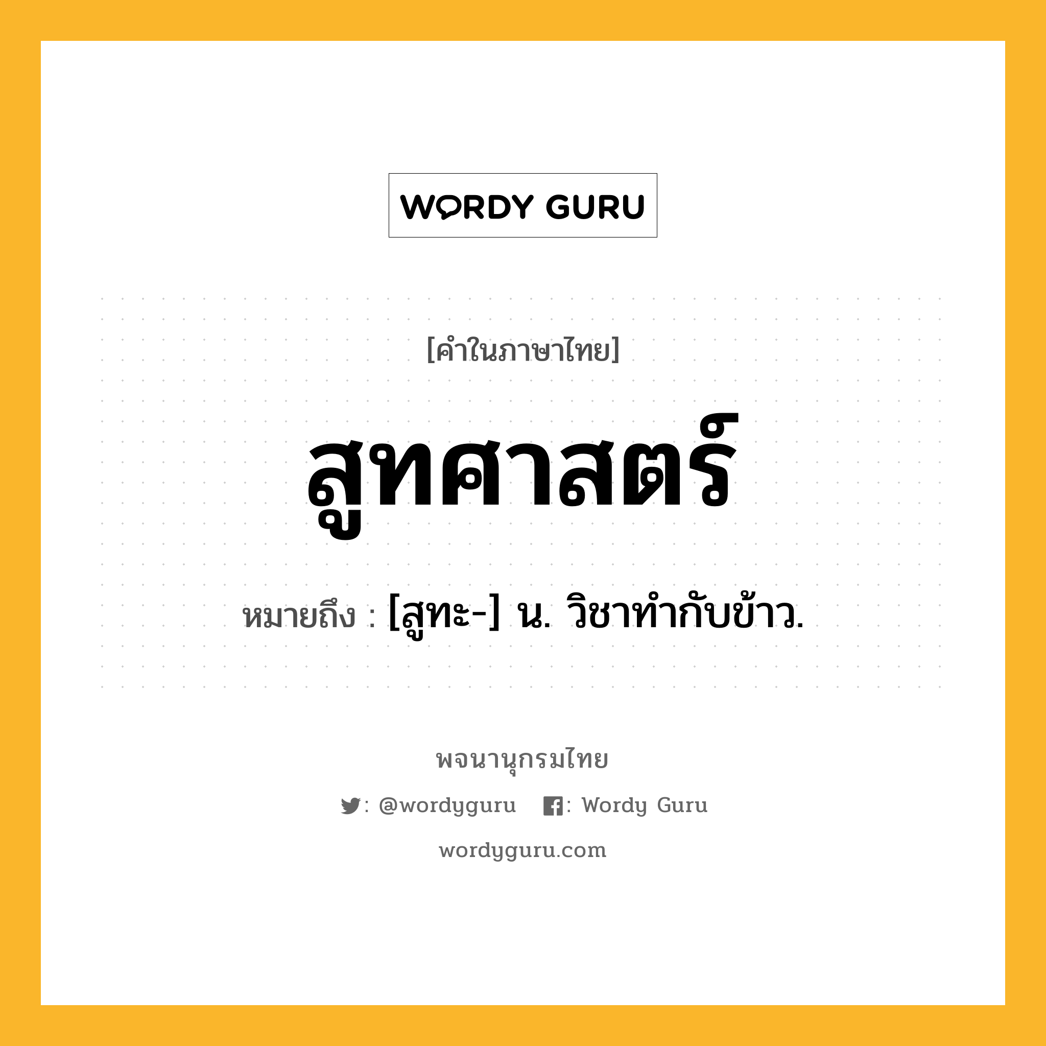 สูทศาสตร์ หมายถึงอะไร?, คำในภาษาไทย สูทศาสตร์ หมายถึง [สูทะ-] น. วิชาทํากับข้าว.