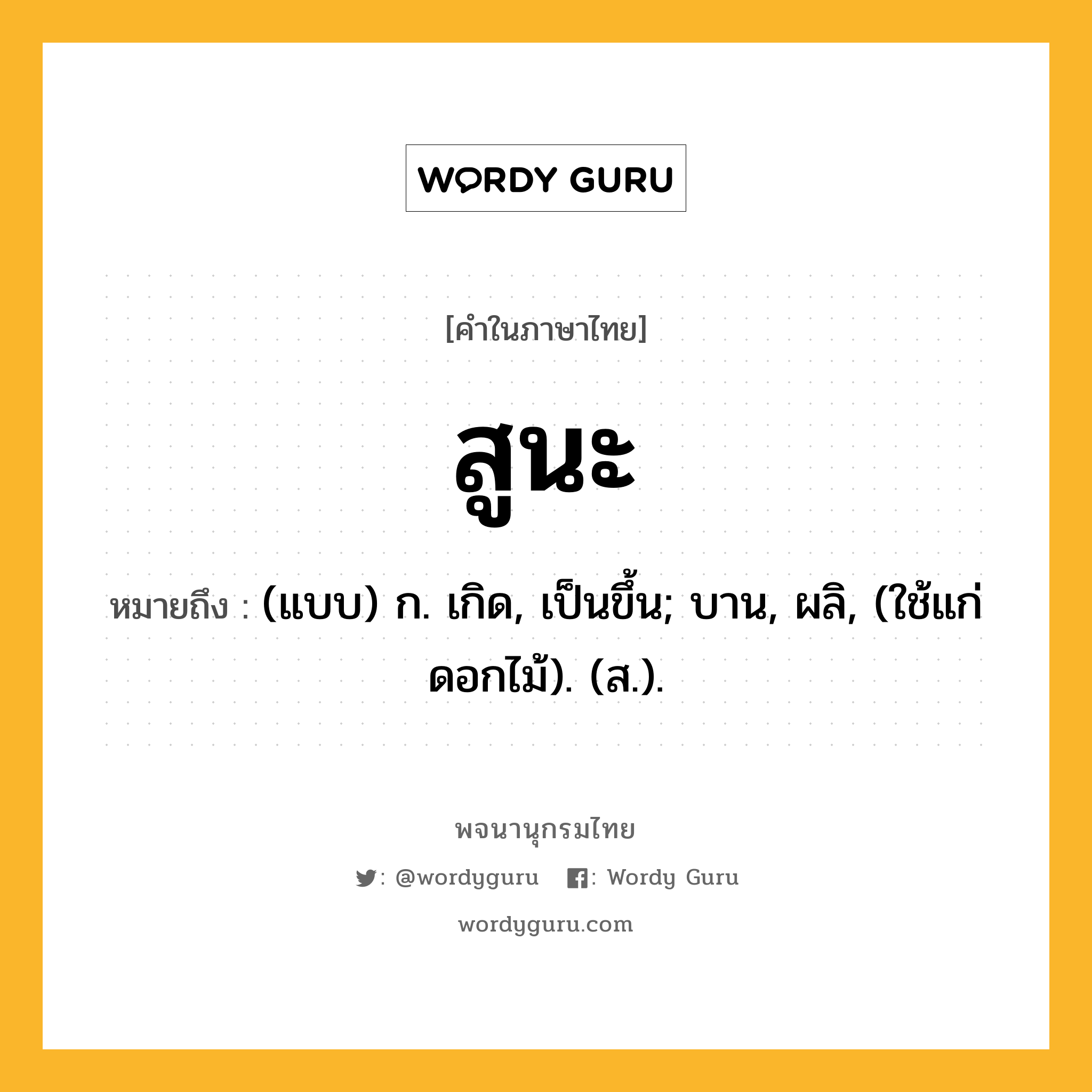 สูนะ หมายถึงอะไร?, คำในภาษาไทย สูนะ หมายถึง (แบบ) ก. เกิด, เป็นขึ้น; บาน, ผลิ, (ใช้แก่ดอกไม้). (ส.).