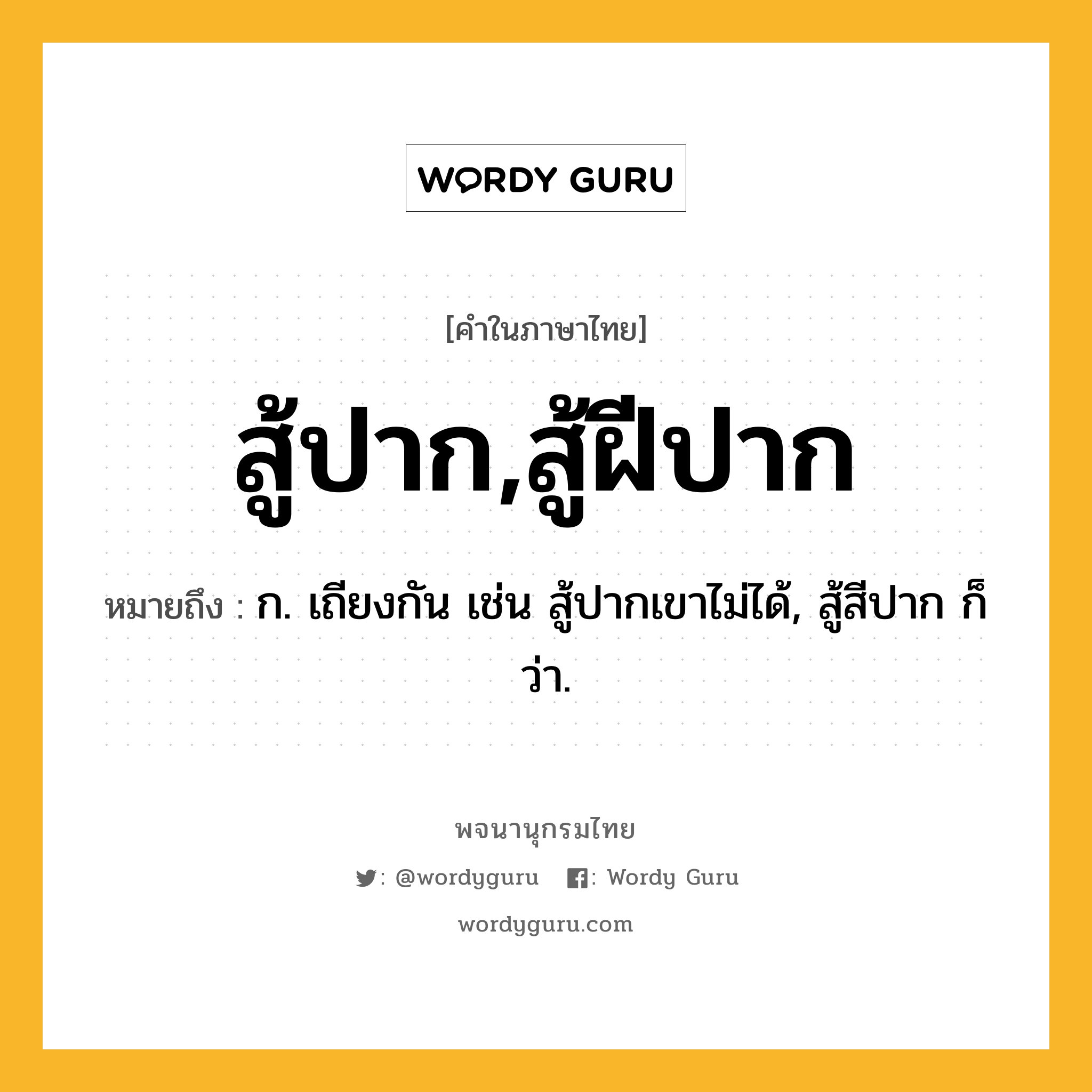 สู้ปาก,สู้ฝีปาก หมายถึงอะไร?, คำในภาษาไทย สู้ปาก,สู้ฝีปาก หมายถึง ก. เถียงกัน เช่น สู้ปากเขาไม่ได้, สู้สีปาก ก็ว่า.