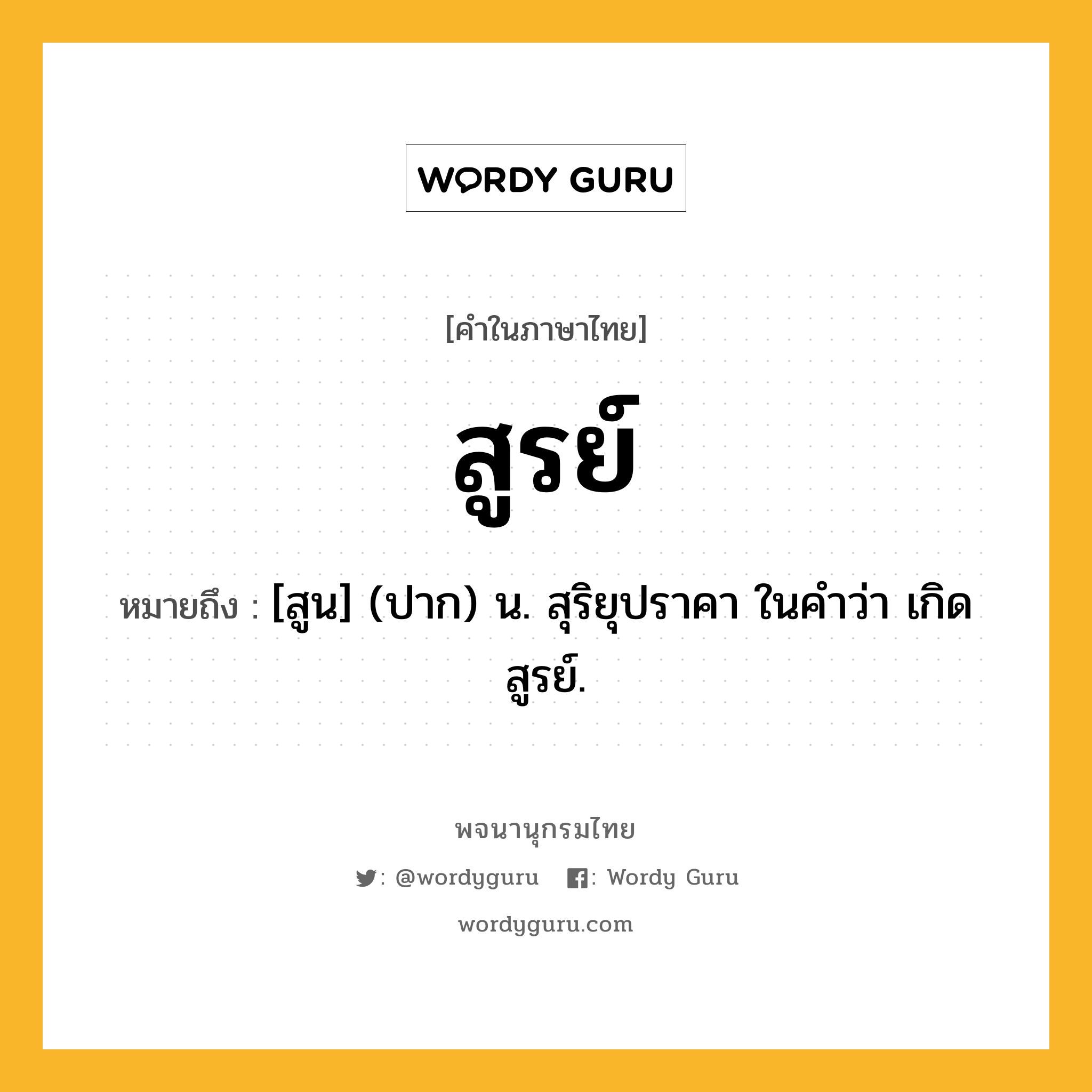 สูรย์ ความหมาย หมายถึงอะไร?, คำในภาษาไทย สูรย์ หมายถึง [สูน] (ปาก) น. สุริยุปราคา ในคำว่า เกิดสูรย์.