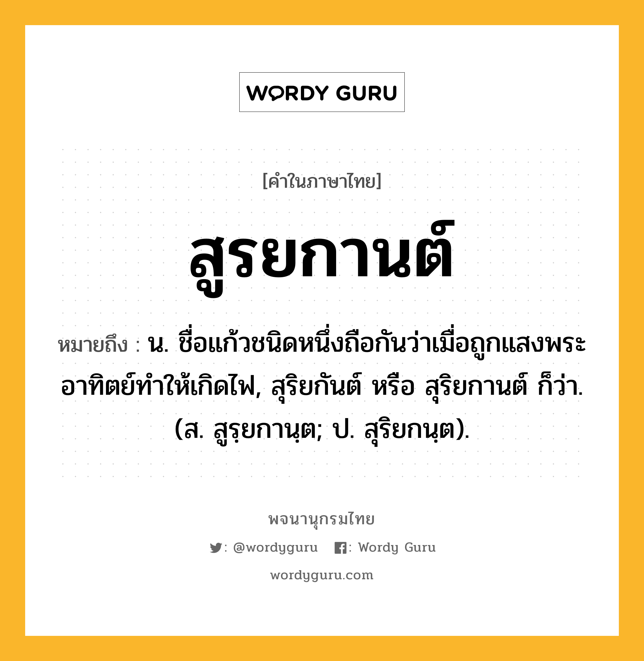 สูรยกานต์ ความหมาย หมายถึงอะไร?, คำในภาษาไทย สูรยกานต์ หมายถึง น. ชื่อแก้วชนิดหนึ่งถือกันว่าเมื่อถูกแสงพระอาทิตย์ทําให้เกิดไฟ, สุริยกันต์ หรือ สุริยกานต์ ก็ว่า. (ส. สูรฺยกานฺต; ป. สุริยกนฺต).