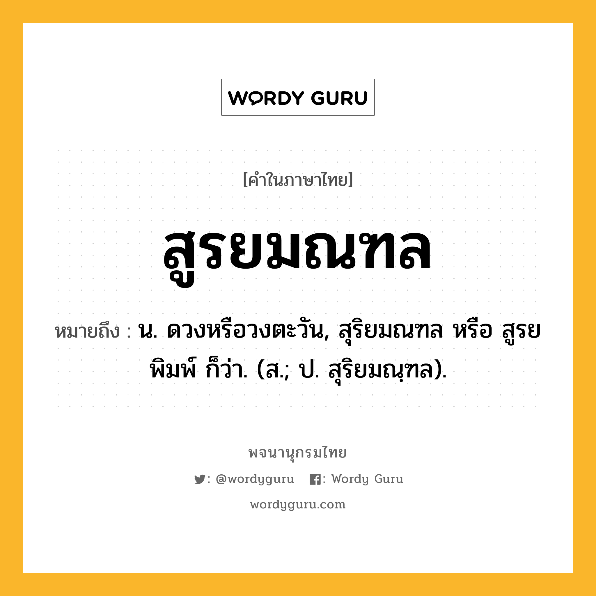 สูรยมณฑล หมายถึงอะไร?, คำในภาษาไทย สูรยมณฑล หมายถึง น. ดวงหรือวงตะวัน, สุริยมณฑล หรือ สูรยพิมพ์ ก็ว่า. (ส.; ป. สุริยมณฺฑล).