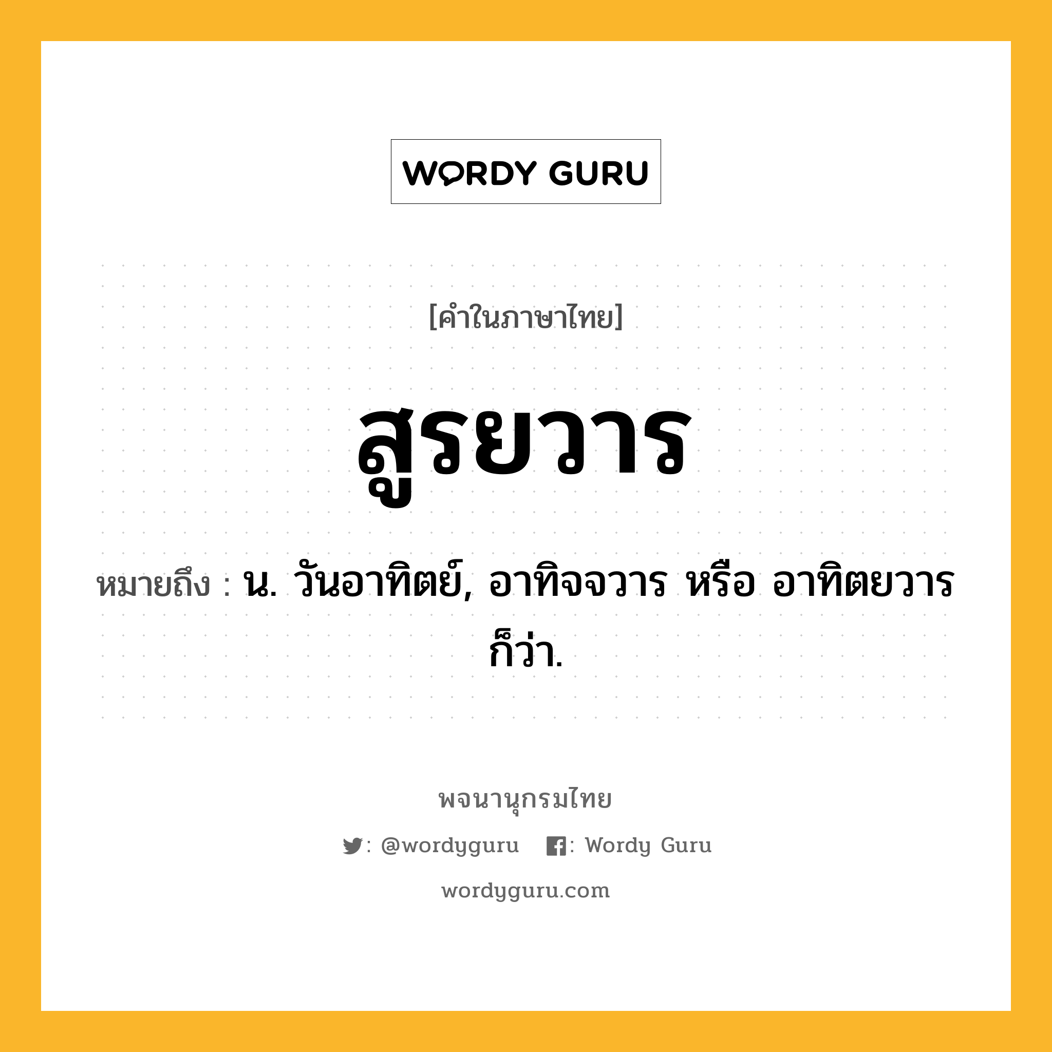 สูรยวาร หมายถึงอะไร?, คำในภาษาไทย สูรยวาร หมายถึง น. วันอาทิตย์, อาทิจจวาร หรือ อาทิตยวาร ก็ว่า.