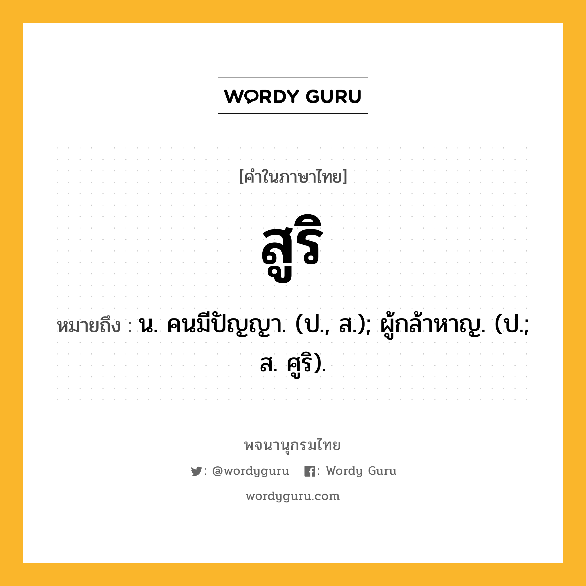 สูริ ความหมาย หมายถึงอะไร?, คำในภาษาไทย สูริ หมายถึง น. คนมีปัญญา. (ป., ส.); ผู้กล้าหาญ. (ป.; ส. ศูริ).