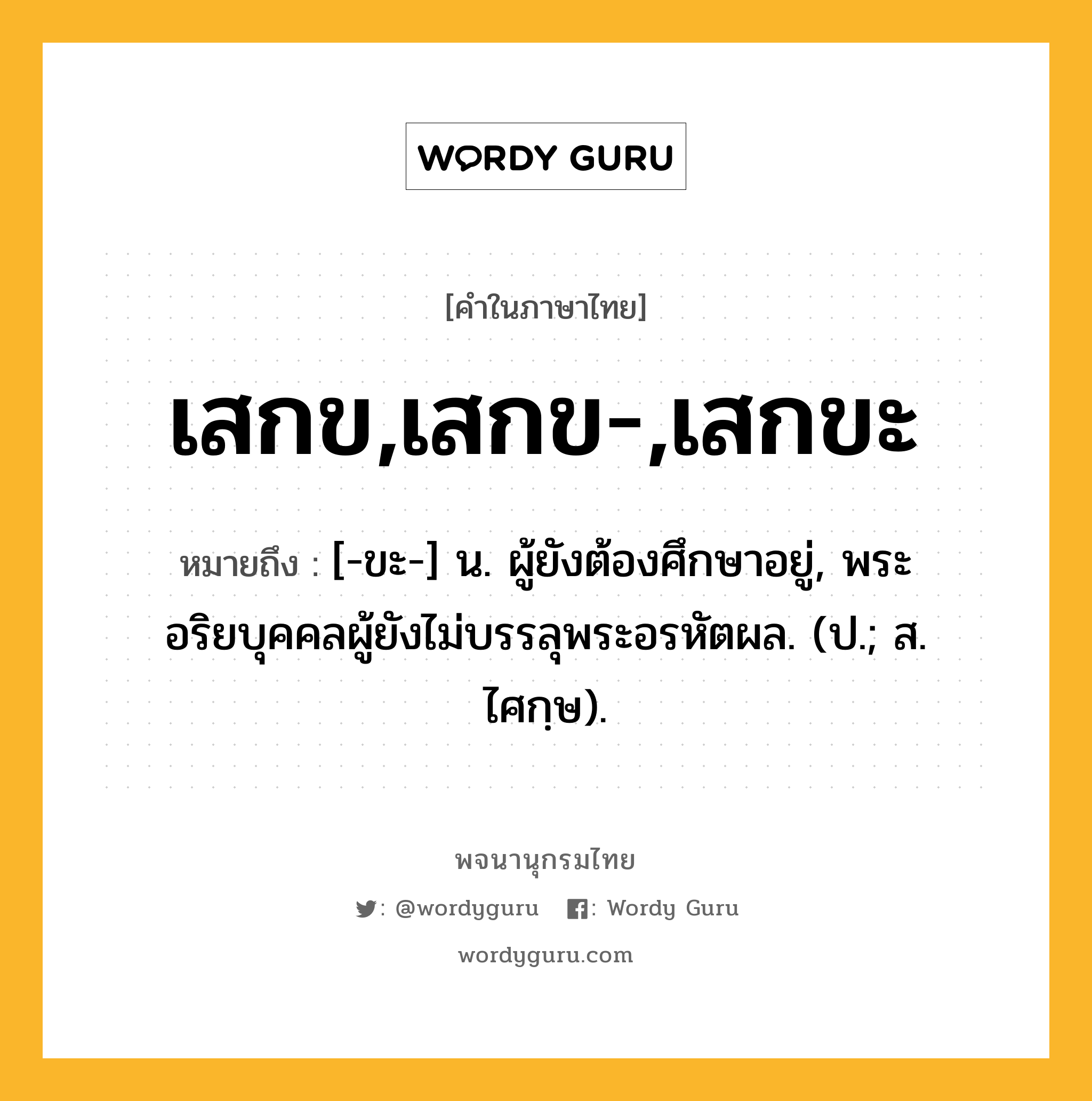 เสกข,เสกข-,เสกขะ หมายถึงอะไร?, คำในภาษาไทย เสกข,เสกข-,เสกขะ หมายถึง [-ขะ-] น. ผู้ยังต้องศึกษาอยู่, พระอริยบุคคลผู้ยังไม่บรรลุพระอรหัตผล. (ป.; ส. ไศกฺษ).