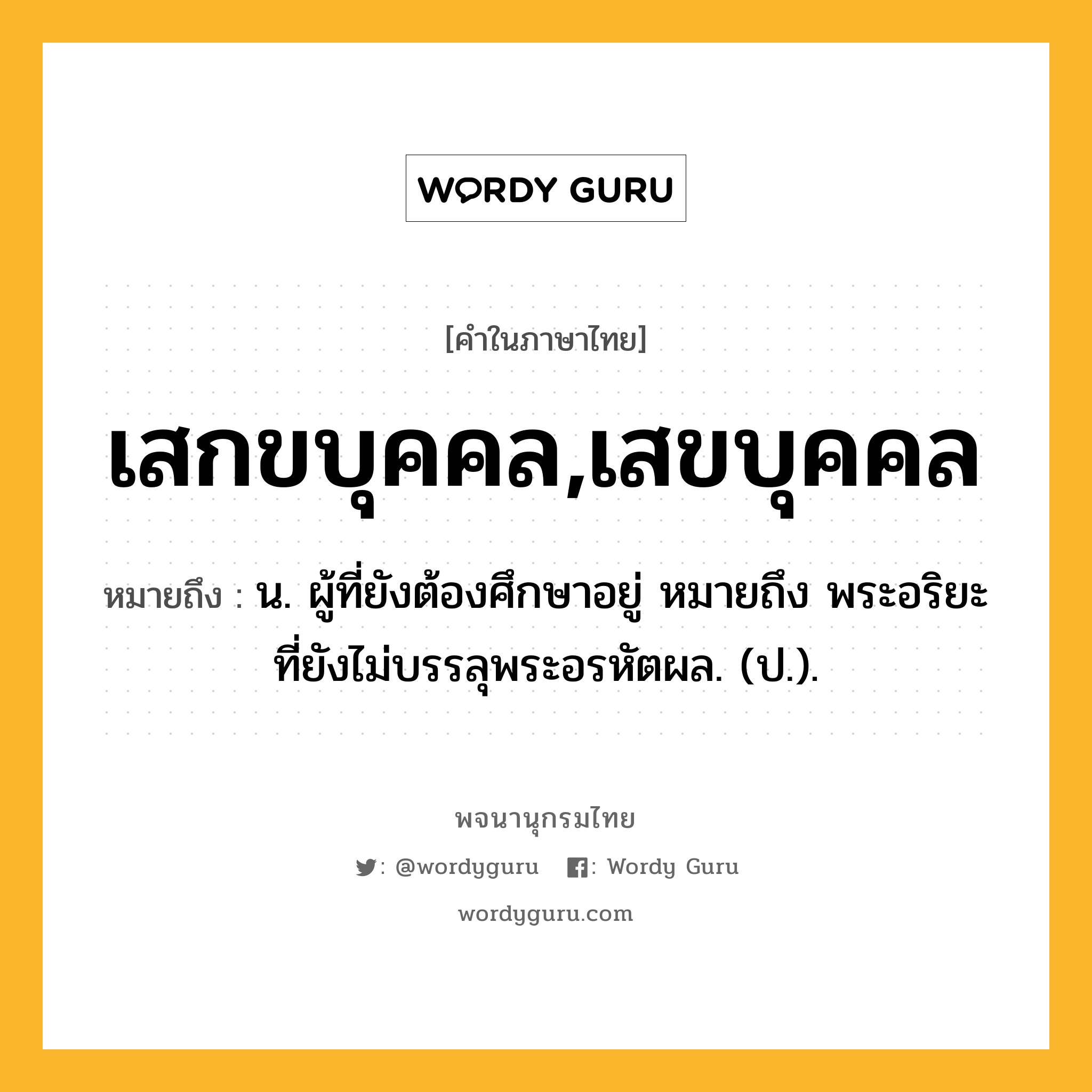 เสกขบุคคล,เสขบุคคล หมายถึงอะไร?, คำในภาษาไทย เสกขบุคคล,เสขบุคคล หมายถึง น. ผู้ที่ยังต้องศึกษาอยู่ หมายถึง พระอริยะที่ยังไม่บรรลุพระอรหัตผล. (ป.).