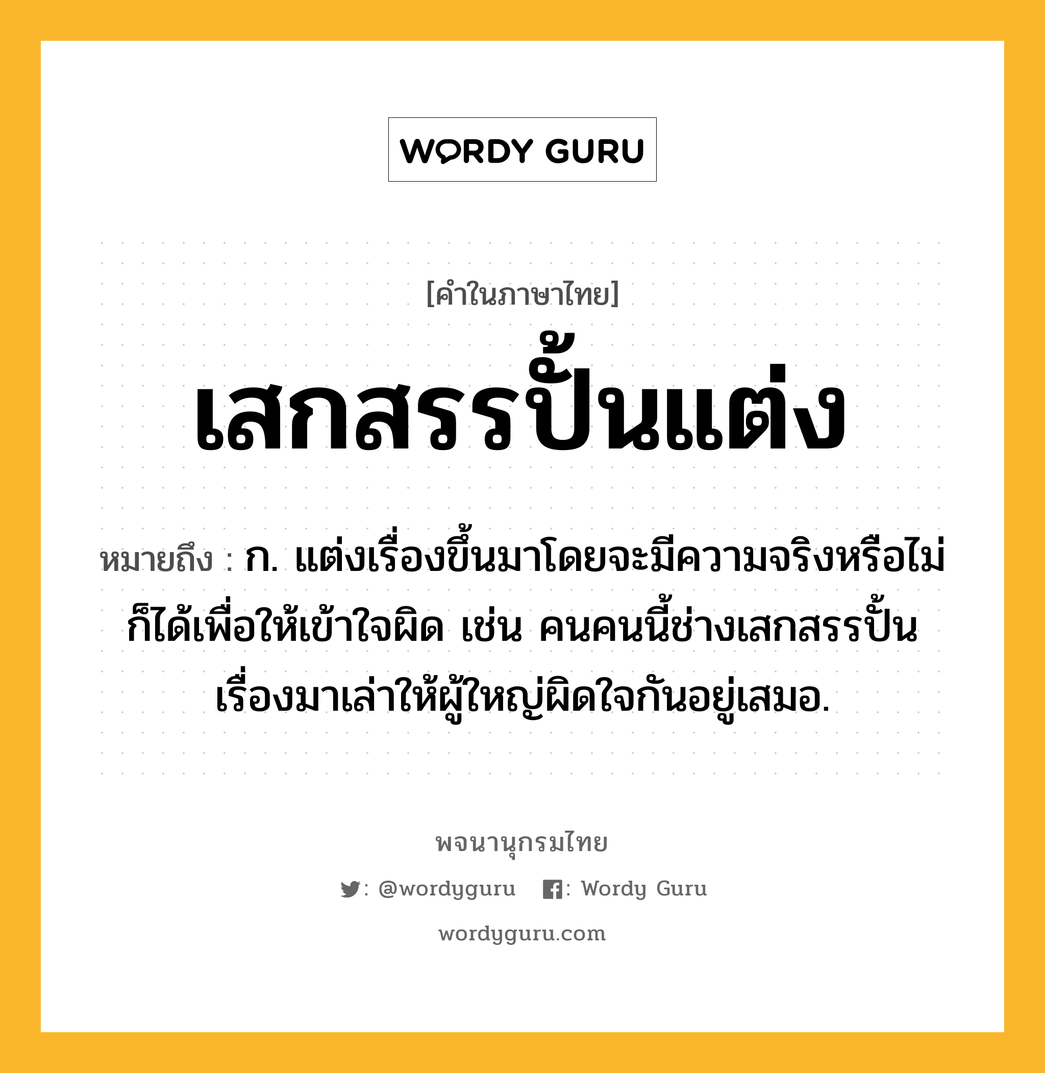 เสกสรรปั้นแต่ง หมายถึงอะไร?, คำในภาษาไทย เสกสรรปั้นแต่ง หมายถึง ก. แต่งเรื่องขึ้นมาโดยจะมีความจริงหรือไม่ก็ได้เพื่อให้เข้าใจผิด เช่น คนคนนี้ช่างเสกสรรปั้นเรื่องมาเล่าให้ผู้ใหญ่ผิดใจกันอยู่เสมอ.