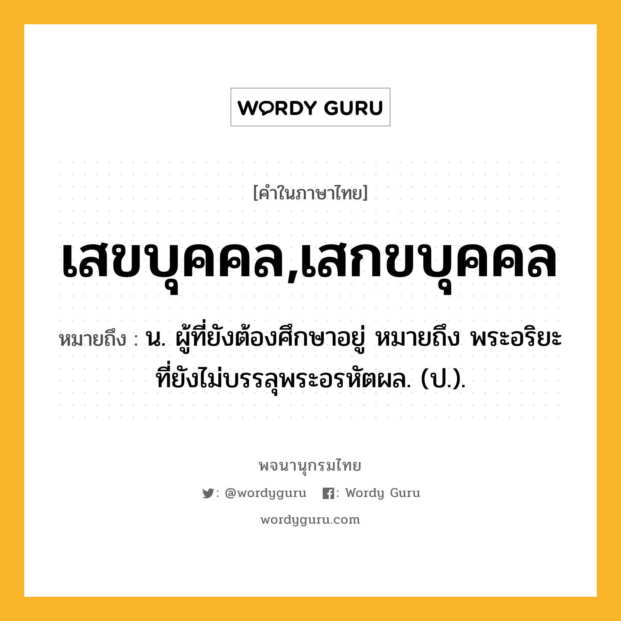 เสขบุคคล,เสกขบุคคล หมายถึงอะไร?, คำในภาษาไทย เสขบุคคล,เสกขบุคคล หมายถึง น. ผู้ที่ยังต้องศึกษาอยู่ หมายถึง พระอริยะที่ยังไม่บรรลุพระอรหัตผล. (ป.).