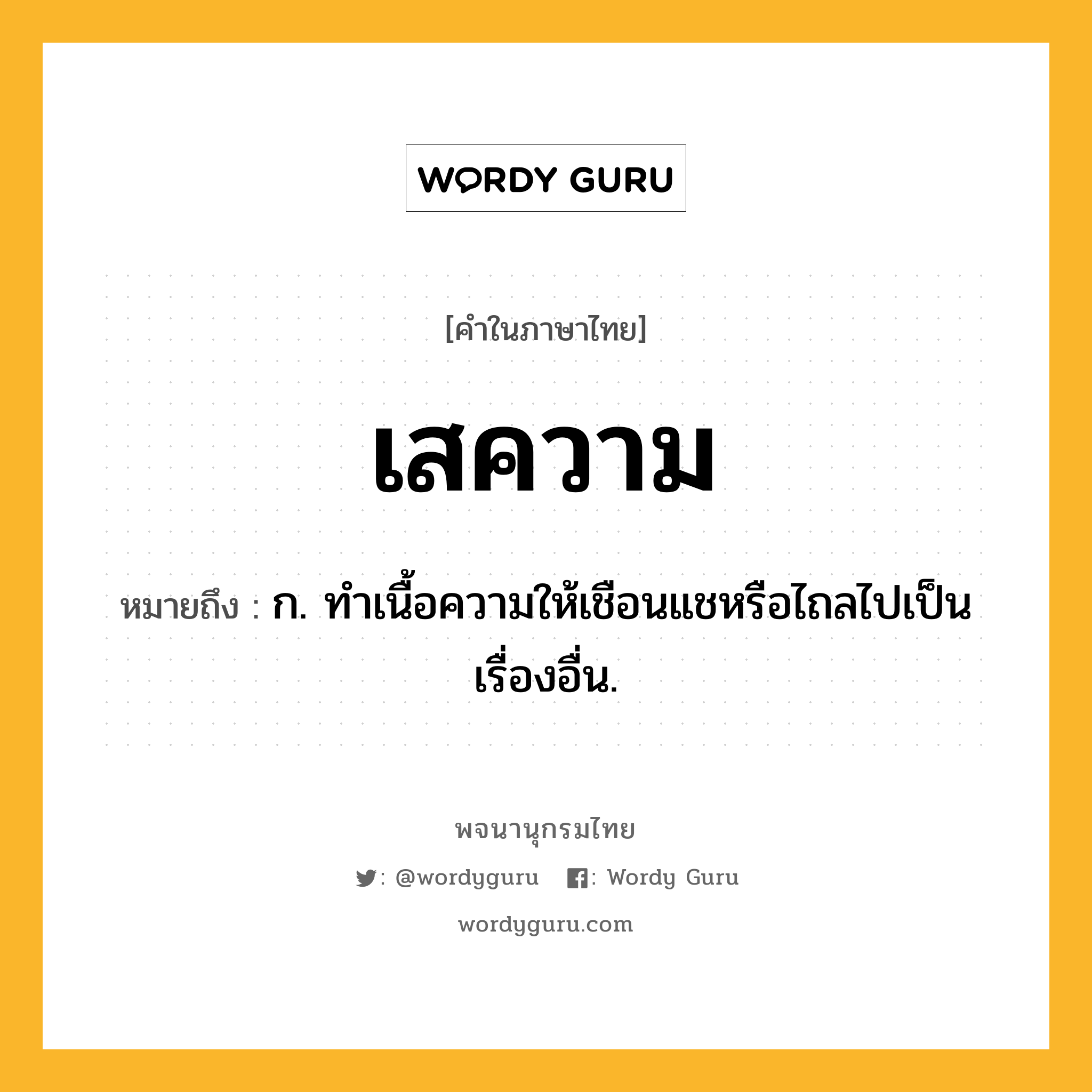 เสความ ความหมาย หมายถึงอะไร?, คำในภาษาไทย เสความ หมายถึง ก. ทําเนื้อความให้เชือนแชหรือไถลไปเป็นเรื่องอื่น.