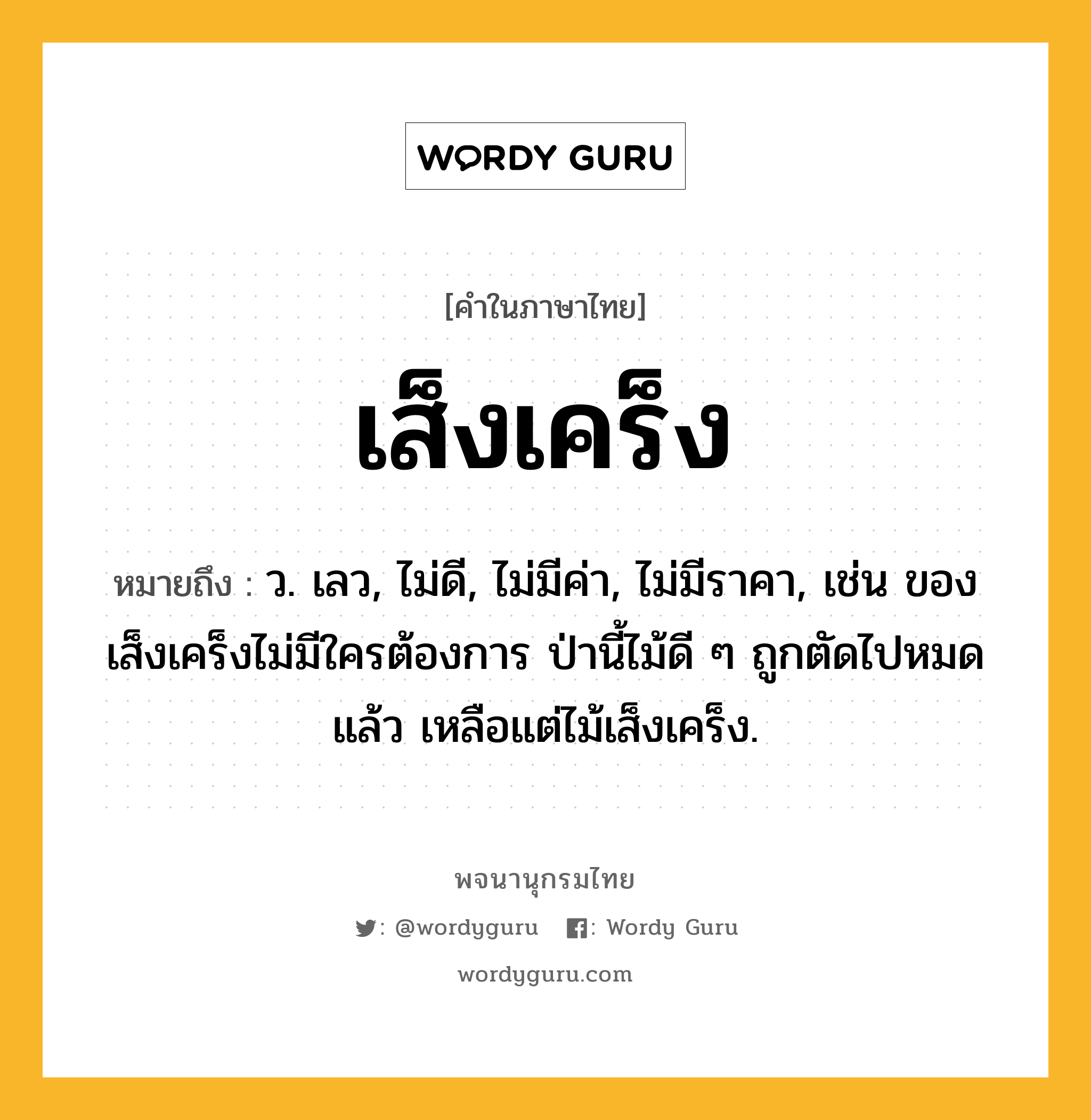 เส็งเคร็ง ความหมาย หมายถึงอะไร?, คำในภาษาไทย เส็งเคร็ง หมายถึง ว. เลว, ไม่ดี, ไม่มีค่า, ไม่มีราคา, เช่น ของเส็งเคร็งไม่มีใครต้องการ ป่านี้ไม้ดี ๆ ถูกตัดไปหมดแล้ว เหลือแต่ไม้เส็งเคร็ง.