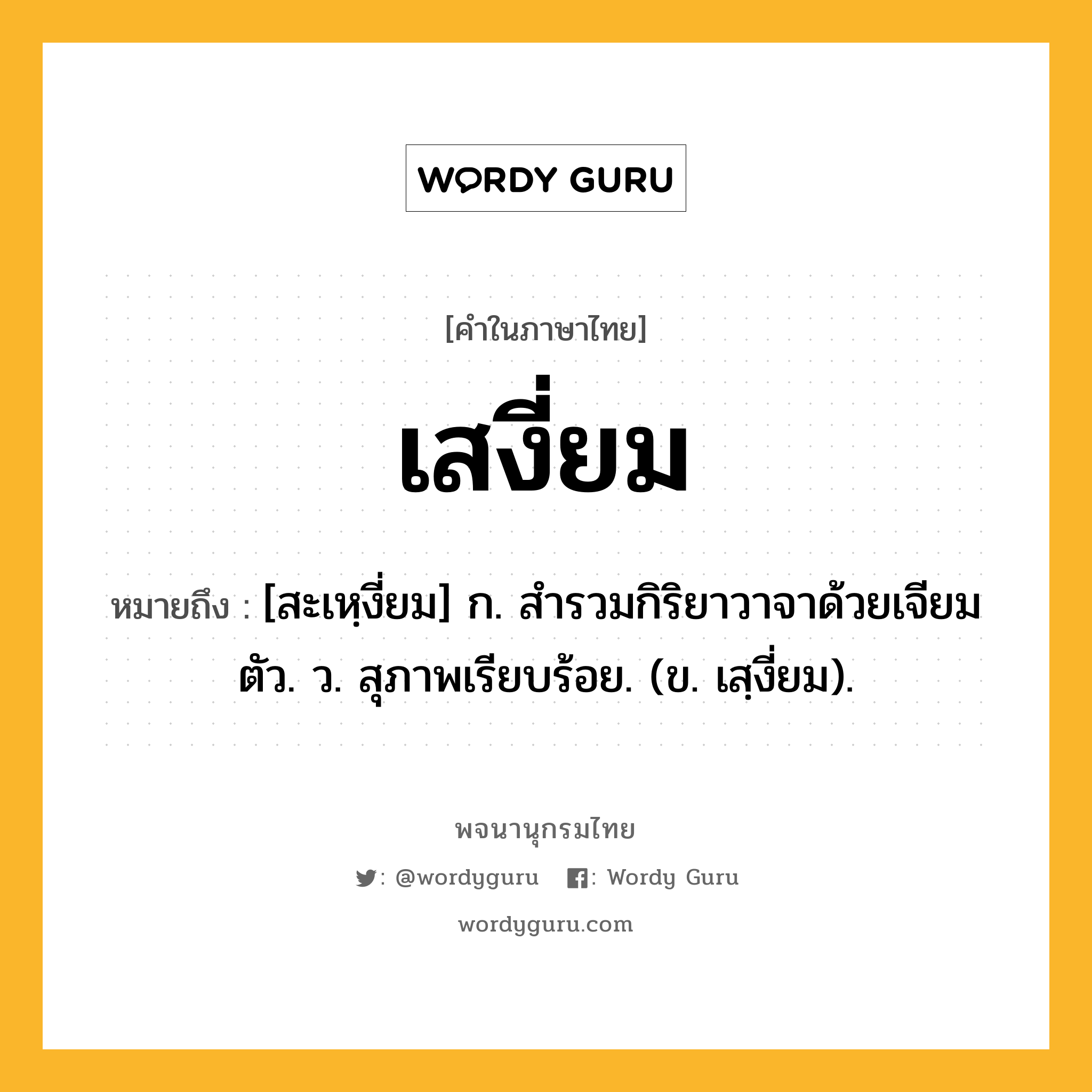 เสงี่ยม ความหมาย หมายถึงอะไร?, คำในภาษาไทย เสงี่ยม หมายถึง [สะเหฺงี่ยม] ก. สํารวมกิริยาวาจาด้วยเจียมตัว. ว. สุภาพเรียบร้อย. (ข. เสฺงี่ยม).