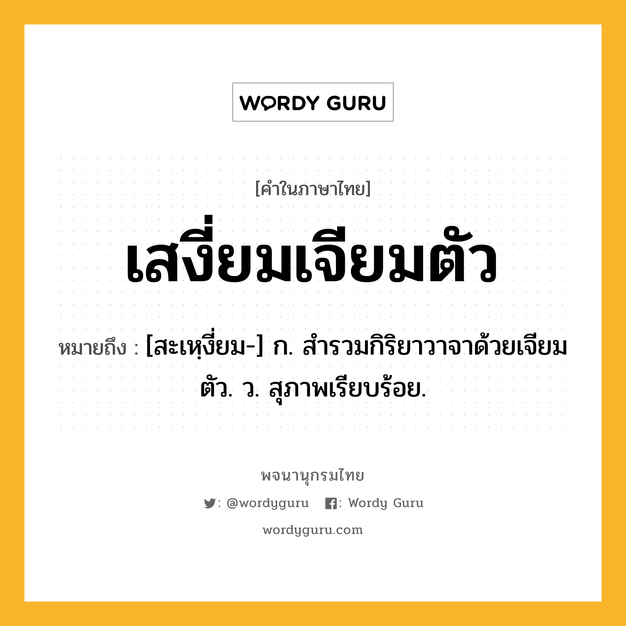 เสงี่ยมเจียมตัว หมายถึงอะไร?, คำในภาษาไทย เสงี่ยมเจียมตัว หมายถึง [สะเหฺงี่ยม-] ก. สำรวมกิริยาวาจาด้วยเจียมตัว. ว. สุภาพเรียบร้อย.