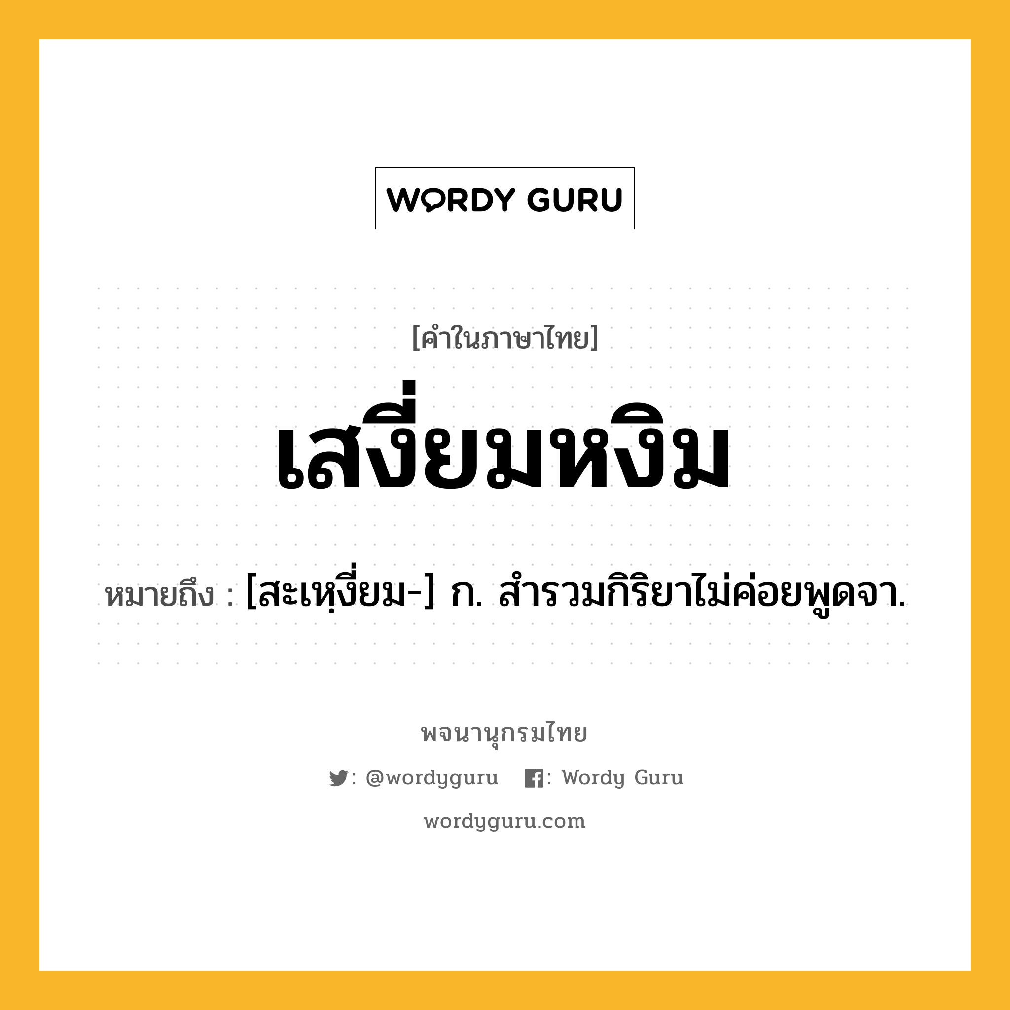 เสงี่ยมหงิม หมายถึงอะไร?, คำในภาษาไทย เสงี่ยมหงิม หมายถึง [สะเหฺงี่ยม-] ก. สำรวมกิริยาไม่ค่อยพูดจา.