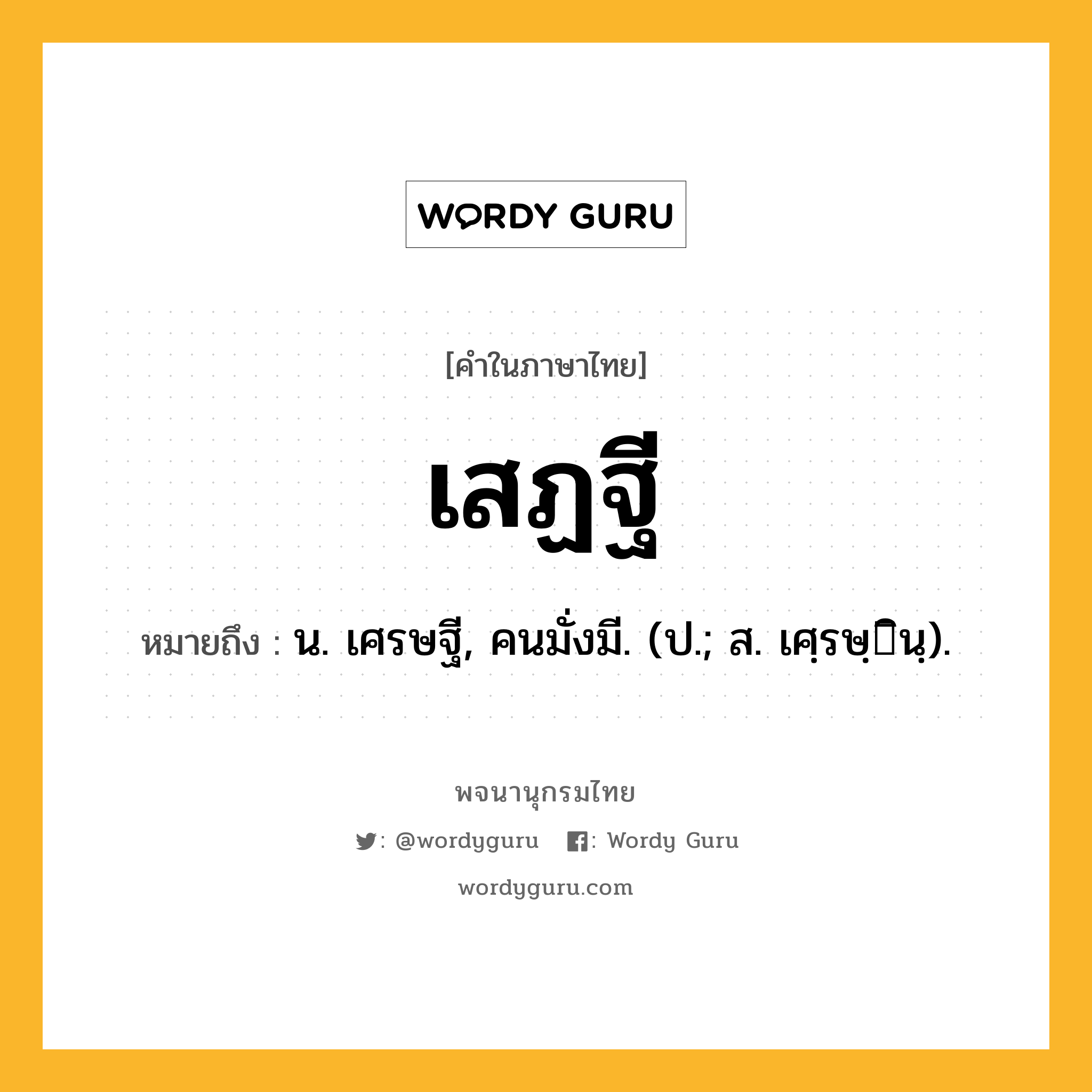 เสฏฐี หมายถึงอะไร?, คำในภาษาไทย เสฏฐี หมายถึง น. เศรษฐี, คนมั่งมี. (ป.; ส. เศฺรษฺินฺ).