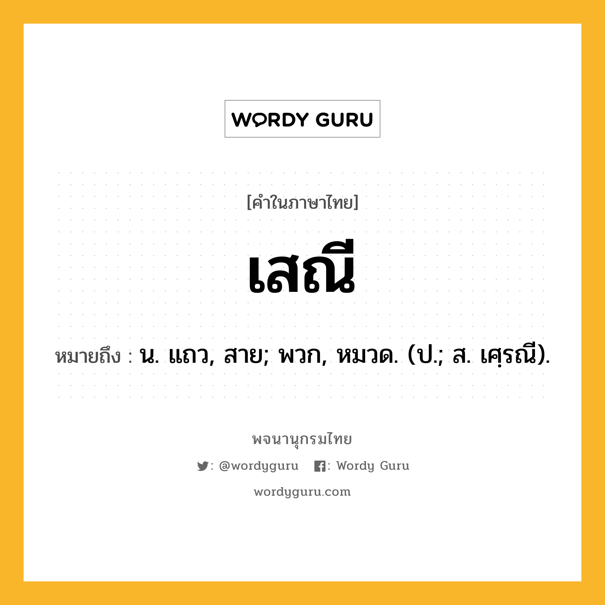 เสณี หมายถึงอะไร?, คำในภาษาไทย เสณี หมายถึง น. แถว, สาย; พวก, หมวด. (ป.; ส. เศฺรณี).