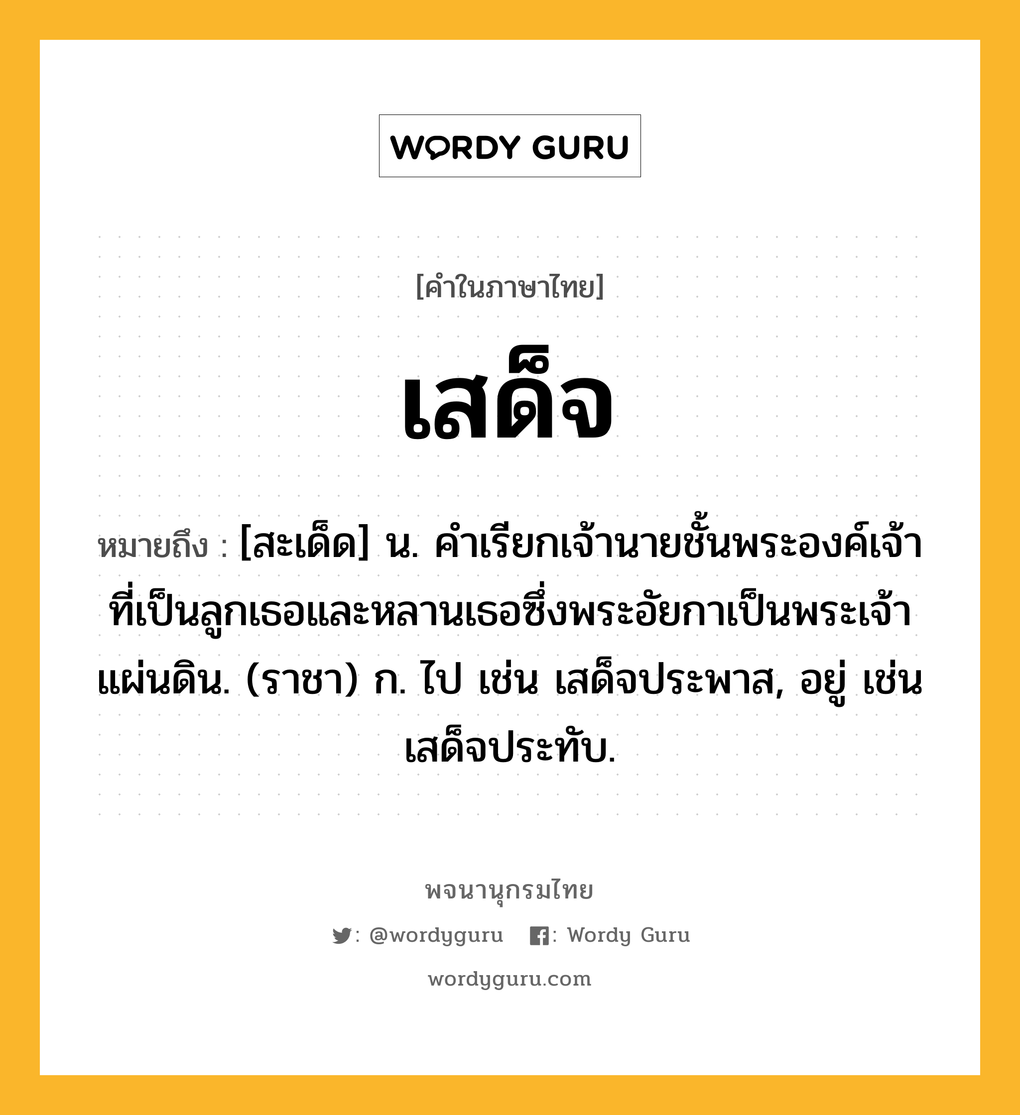 เสด็จ ความหมาย หมายถึงอะไร?, คำในภาษาไทย เสด็จ หมายถึง [สะเด็ด] น. คําเรียกเจ้านายชั้นพระองค์เจ้าที่เป็นลูกเธอและหลานเธอซึ่งพระอัยกาเป็นพระเจ้าแผ่นดิน. (ราชา) ก. ไป เช่น เสด็จประพาส, อยู่ เช่น เสด็จประทับ.