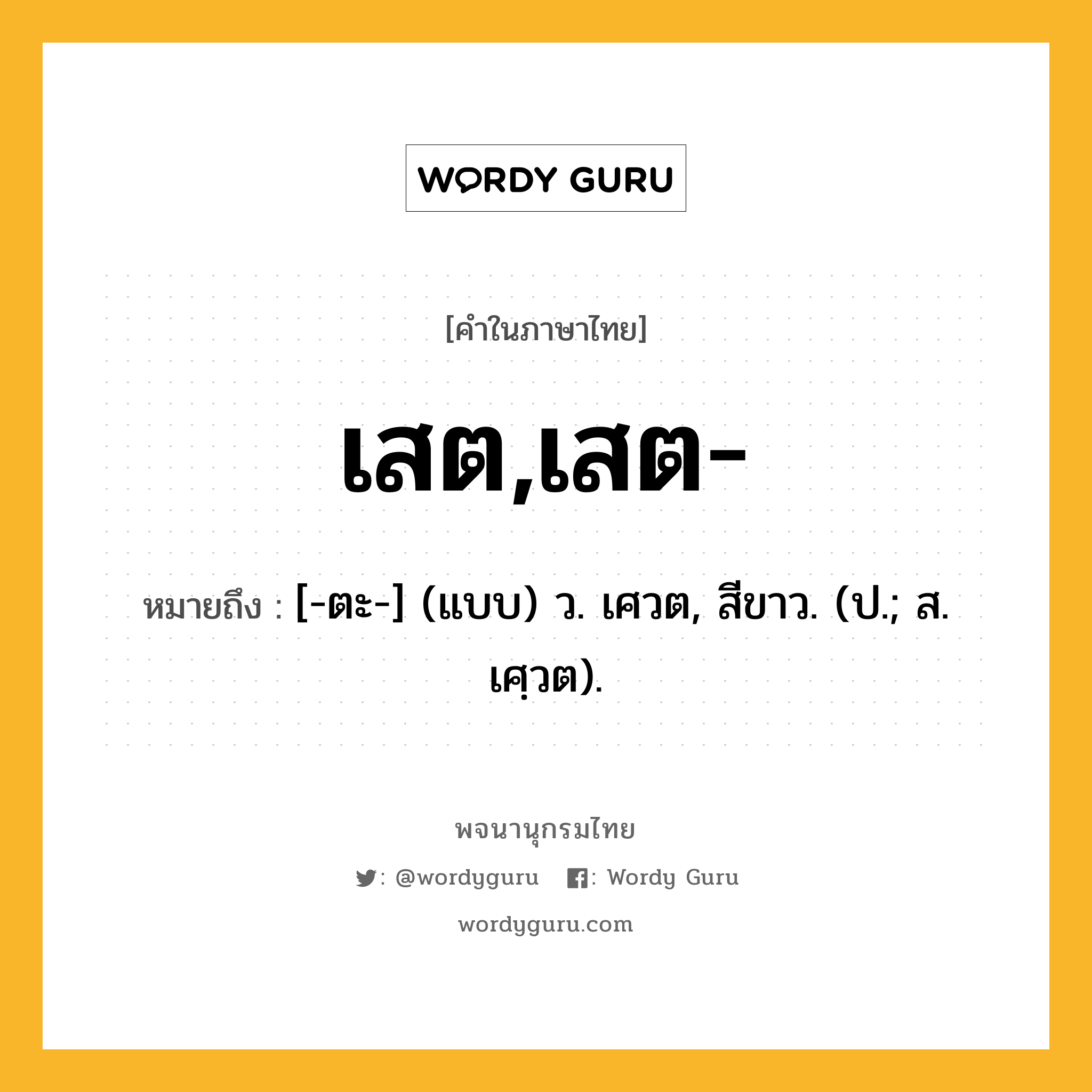 เสต,เสต- หมายถึงอะไร?, คำในภาษาไทย เสต,เสต- หมายถึง [-ตะ-] (แบบ) ว. เศวต, สีขาว. (ป.; ส. เศฺวต).