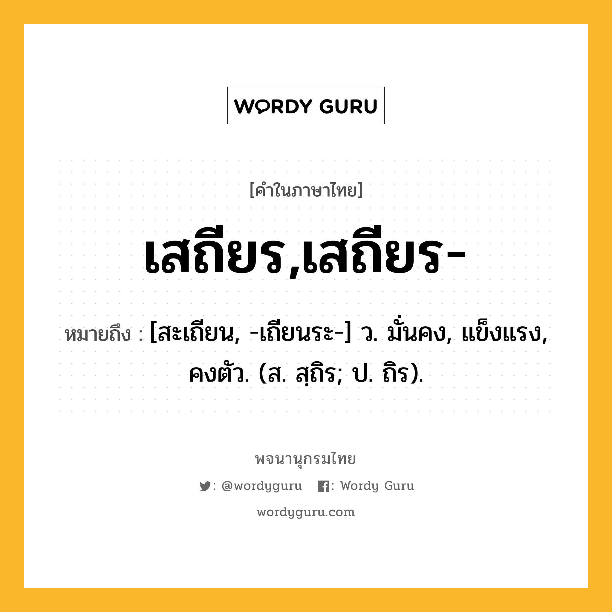 เสถียร,เสถียร- หมายถึงอะไร?, คำในภาษาไทย เสถียร,เสถียร- หมายถึง [สะเถียน, -เถียนระ-] ว. มั่นคง, แข็งแรง, คงตัว. (ส. สฺถิร; ป. ถิร).