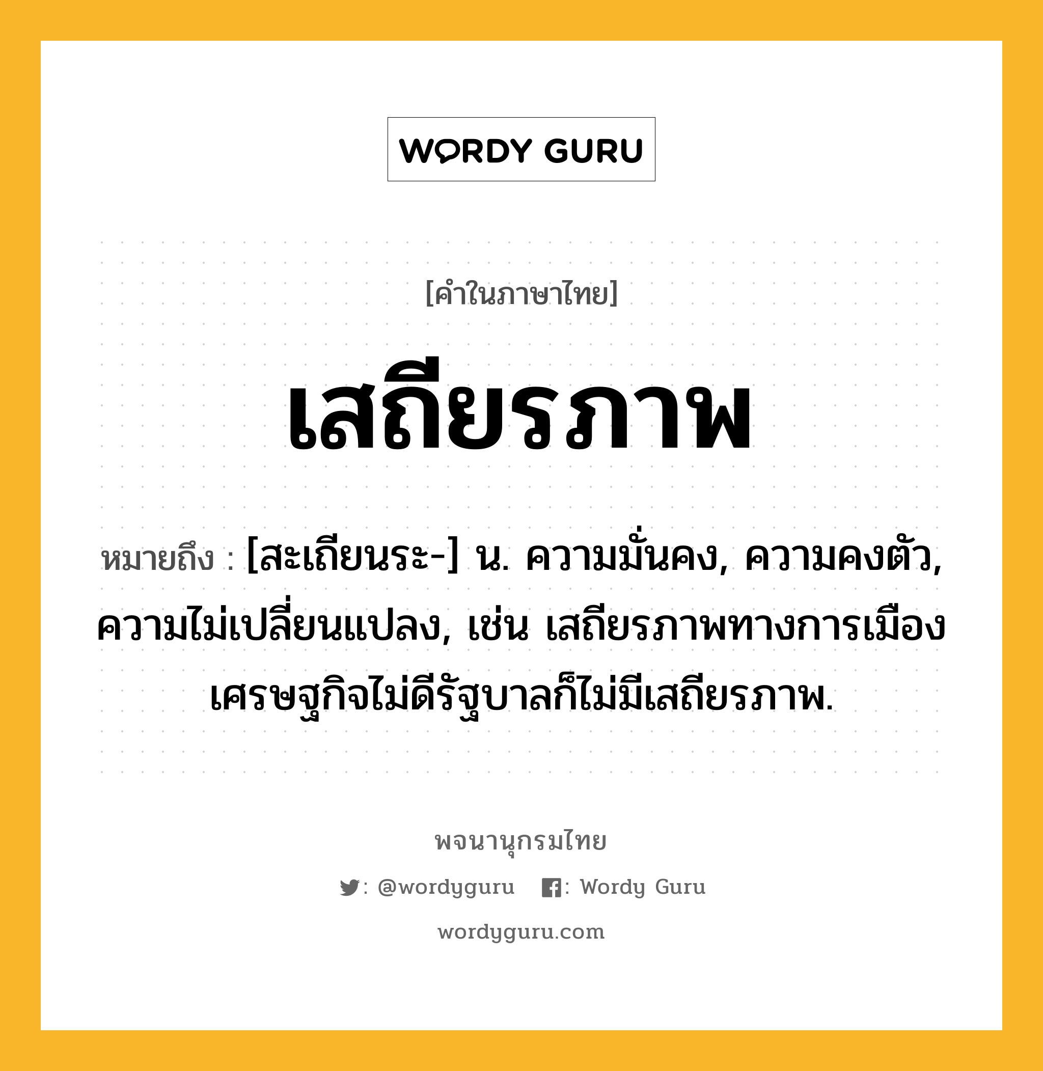 เสถียรภาพ หมายถึงอะไร?, คำในภาษาไทย เสถียรภาพ หมายถึง [สะเถียนระ-] น. ความมั่นคง, ความคงตัว, ความไม่เปลี่ยนแปลง, เช่น เสถียรภาพทางการเมือง เศรษฐกิจไม่ดีรัฐบาลก็ไม่มีเสถียรภาพ.