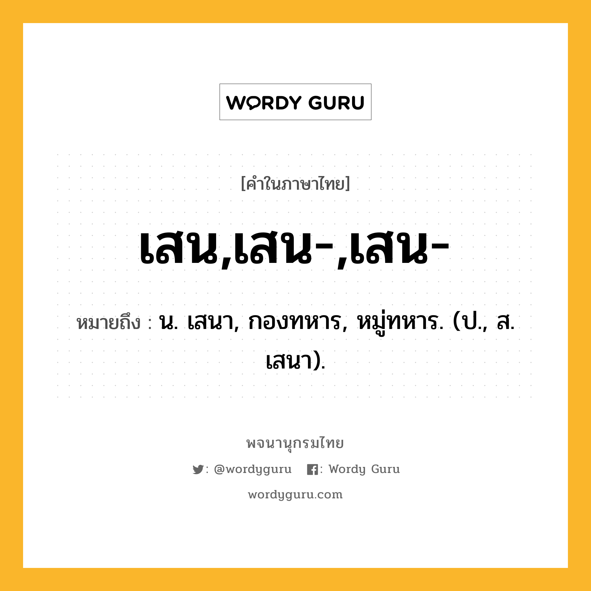 เสน,เสน-,เสน- หมายถึงอะไร?, คำในภาษาไทย เสน,เสน-,เสน- หมายถึง น. เสนา, กองทหาร, หมู่ทหาร. (ป., ส. เสนา).