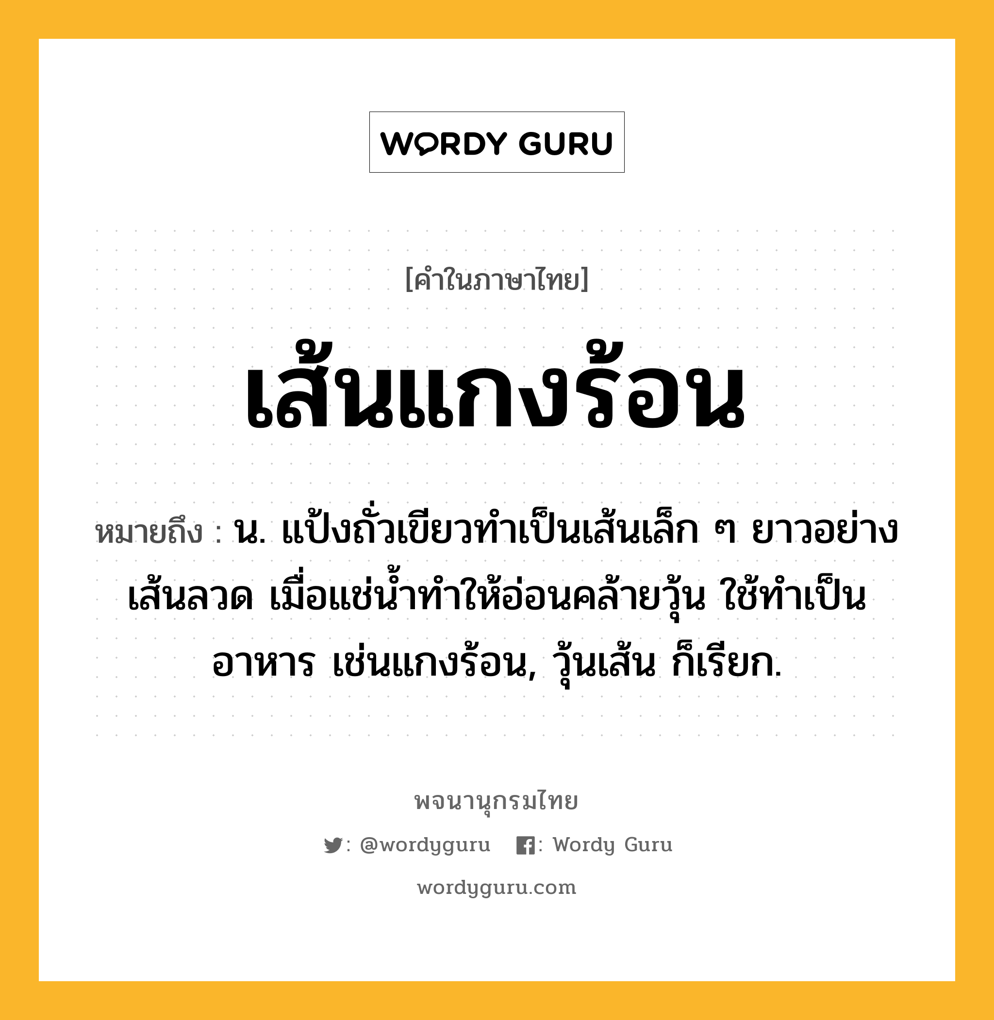 เส้นแกงร้อน ความหมาย หมายถึงอะไร?, คำในภาษาไทย เส้นแกงร้อน หมายถึง น. แป้งถั่วเขียวทําเป็นเส้นเล็ก ๆ ยาวอย่างเส้นลวด เมื่อแช่นํ้าทําให้อ่อนคล้ายวุ้น ใช้ทําเป็นอาหาร เช่นแกงร้อน, วุ้นเส้น ก็เรียก.