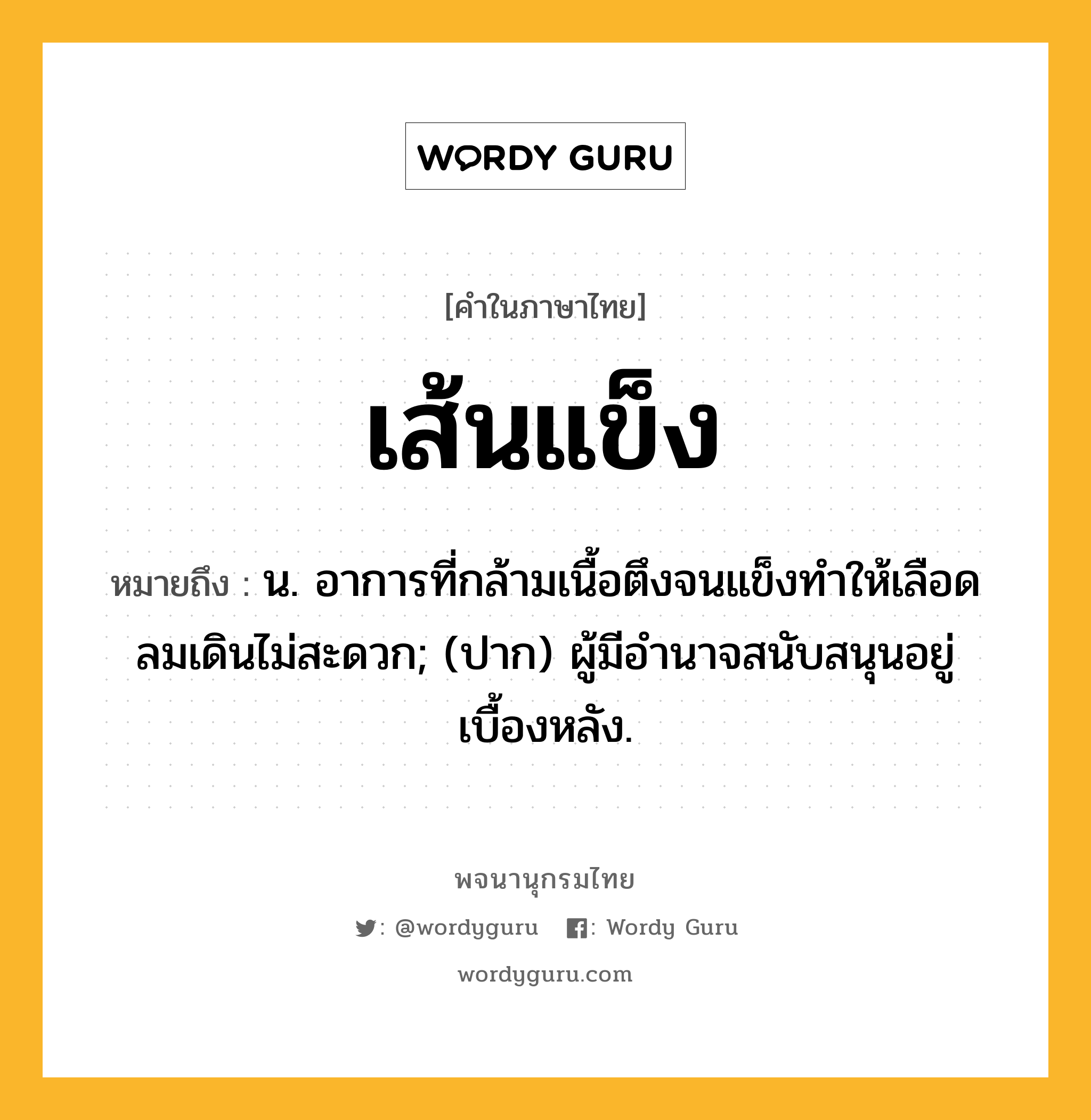 เส้นแข็ง หมายถึงอะไร?, คำในภาษาไทย เส้นแข็ง หมายถึง น. อาการที่กล้ามเนื้อตึงจนแข็งทำให้เลือดลมเดินไม่สะดวก; (ปาก) ผู้มีอํานาจสนับสนุนอยู่เบื้องหลัง.