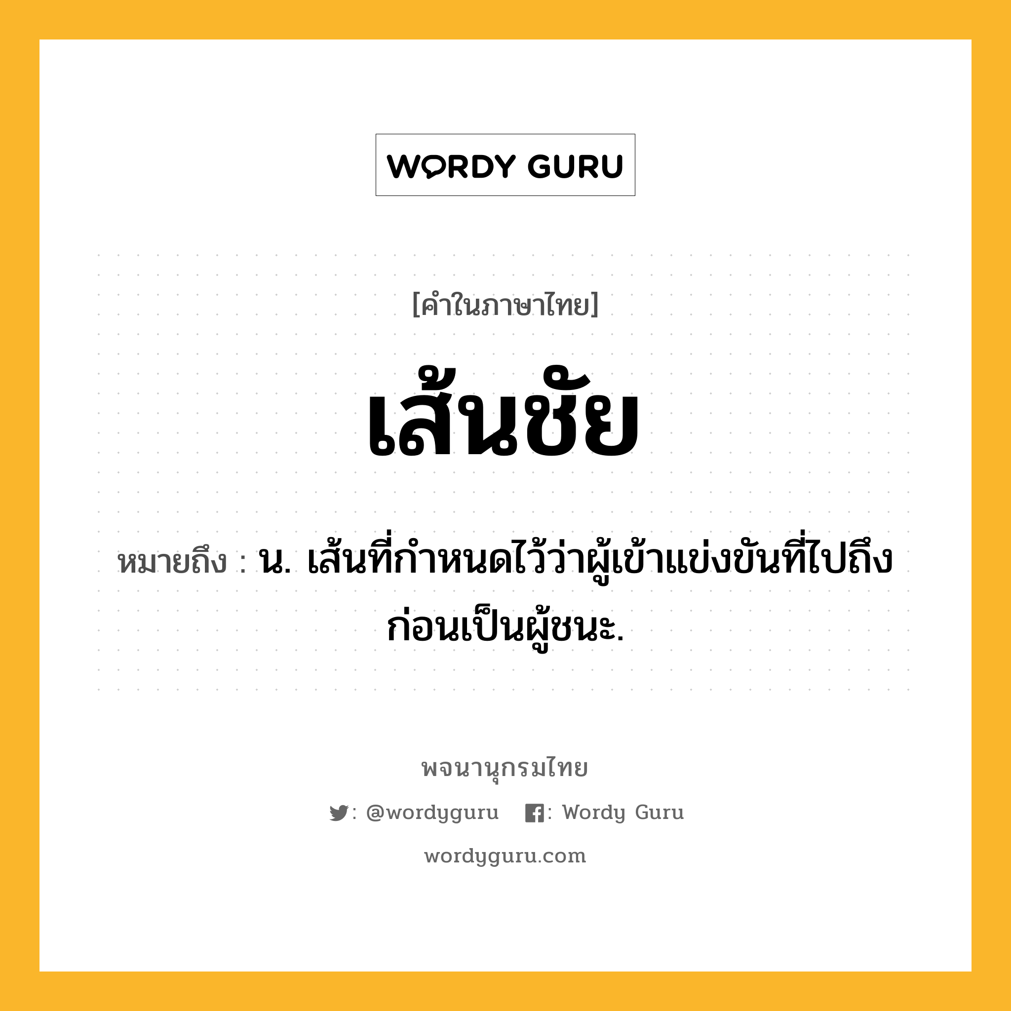 เส้นชัย หมายถึงอะไร?, คำในภาษาไทย เส้นชัย หมายถึง น. เส้นที่กำหนดไว้ว่าผู้เข้าแข่งขันที่ไปถึงก่อนเป็นผู้ชนะ.