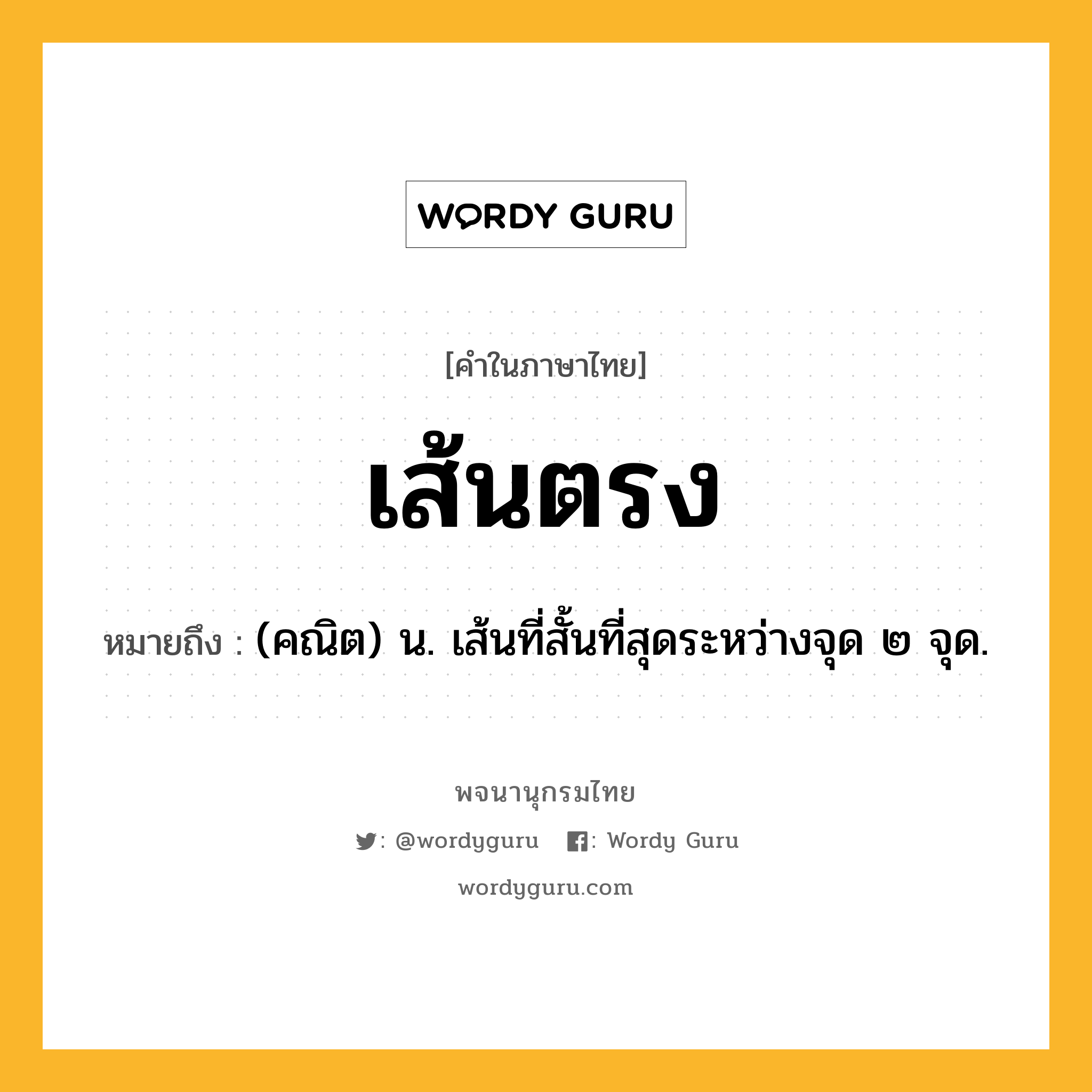 เส้นตรง หมายถึงอะไร?, คำในภาษาไทย เส้นตรง หมายถึง (คณิต) น. เส้นที่สั้นที่สุดระหว่างจุด ๒ จุด.