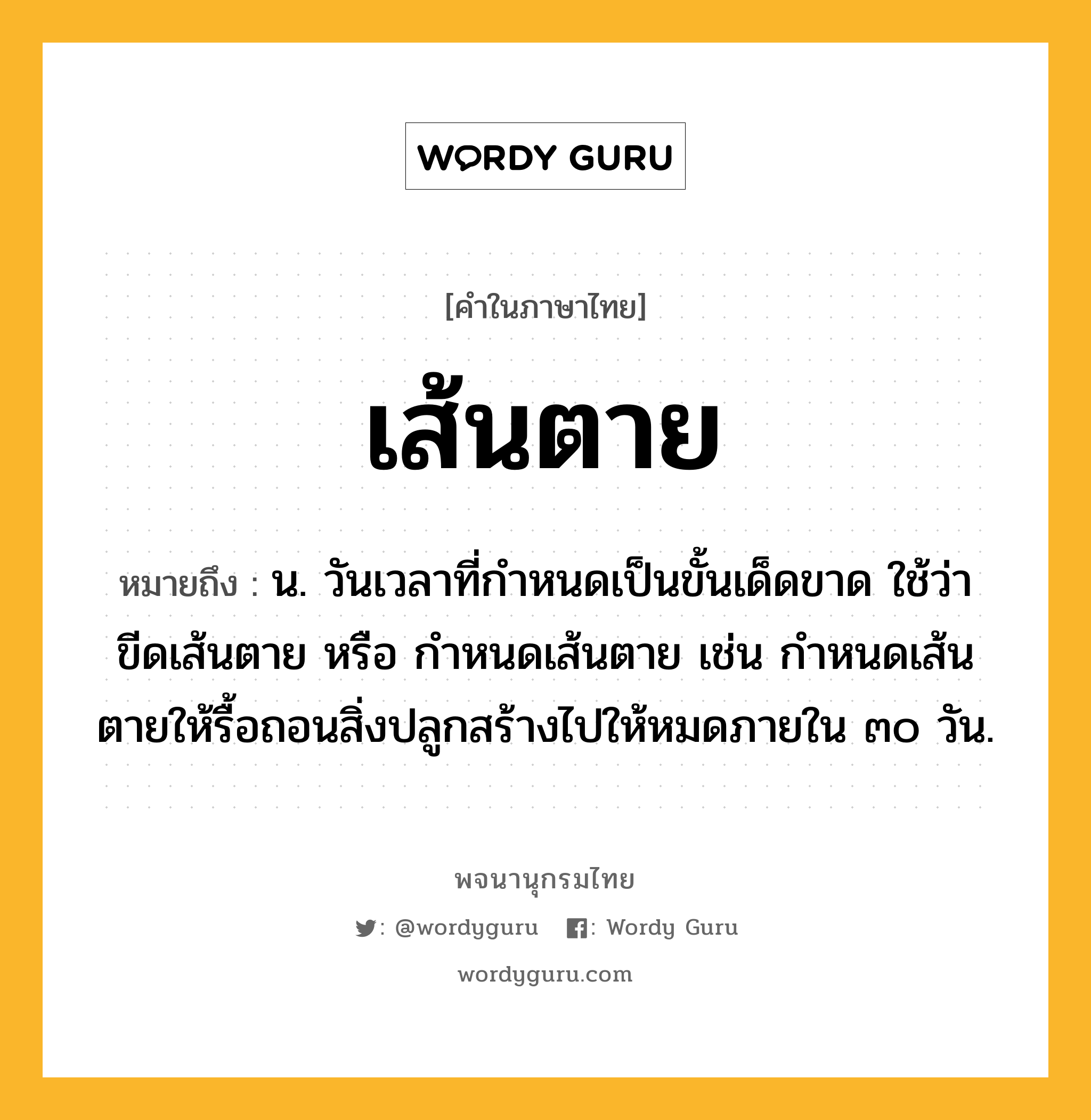 เส้นตาย หมายถึงอะไร?, คำในภาษาไทย เส้นตาย หมายถึง น. วันเวลาที่กําหนดเป็นขั้นเด็ดขาด ใช้ว่า ขีดเส้นตาย หรือ กำหนดเส้นตาย เช่น กำหนดเส้นตายให้รื้อถอนสิ่งปลูกสร้างไปให้หมดภายใน ๓๐ วัน.