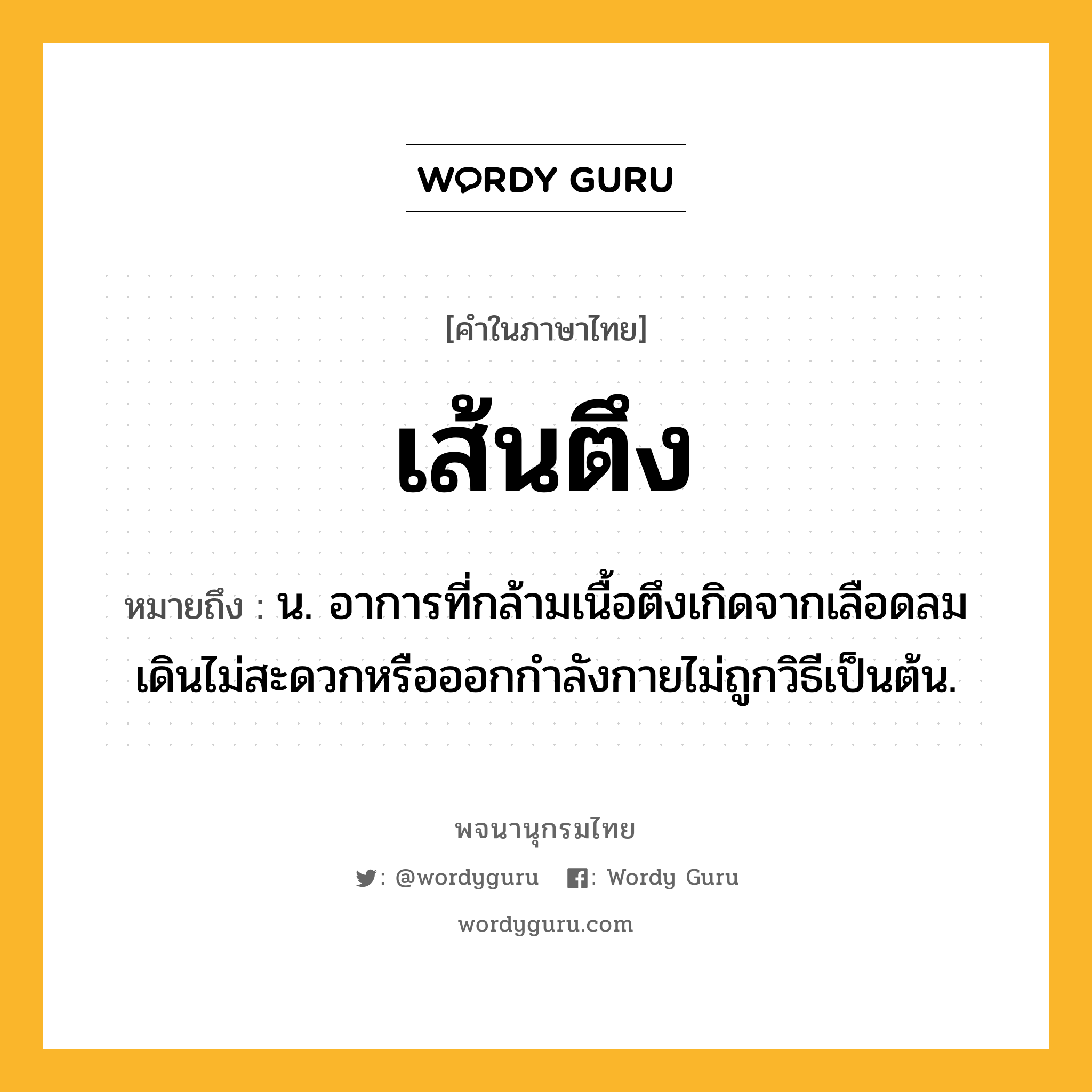 เส้นตึง หมายถึงอะไร?, คำในภาษาไทย เส้นตึง หมายถึง น. อาการที่กล้ามเนื้อตึงเกิดจากเลือดลมเดินไม่สะดวกหรือออกกำลังกายไม่ถูกวิธีเป็นต้น.