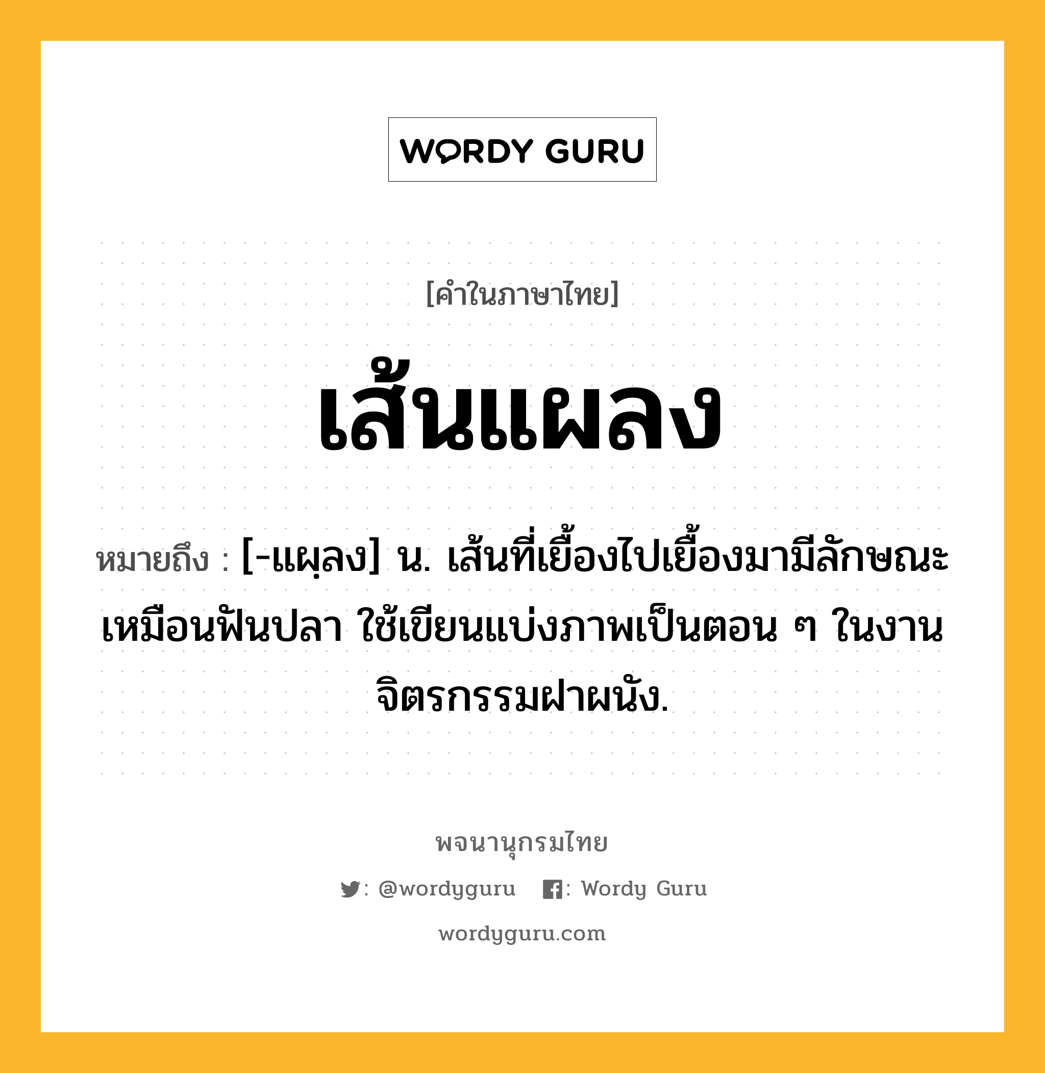 เส้นแผลง หมายถึงอะไร?, คำในภาษาไทย เส้นแผลง หมายถึง [-แผฺลง] น. เส้นที่เยื้องไปเยื้องมามีลักษณะเหมือนฟันปลา ใช้เขียนแบ่งภาพเป็นตอน ๆ ในงานจิตรกรรมฝาผนัง.