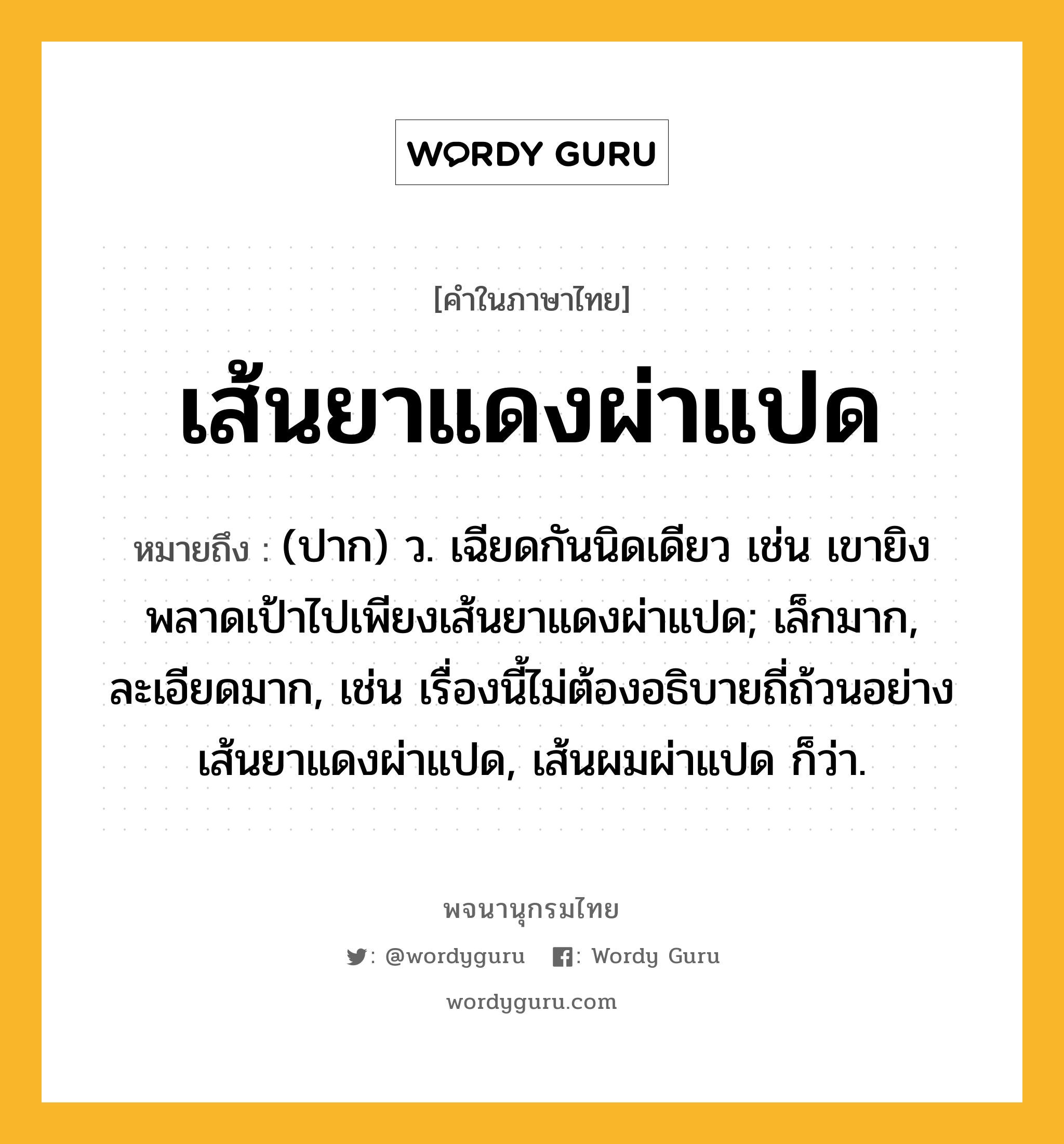 เส้นยาแดงผ่าแปด หมายถึงอะไร?, คำในภาษาไทย เส้นยาแดงผ่าแปด หมายถึง (ปาก) ว. เฉียดกันนิดเดียว เช่น เขายิงพลาดเป้าไปเพียงเส้นยาแดงผ่าแปด; เล็กมาก, ละเอียดมาก, เช่น เรื่องนี้ไม่ต้องอธิบายถี่ถ้วนอย่างเส้นยาแดงผ่าแปด, เส้นผมผ่าแปด ก็ว่า.