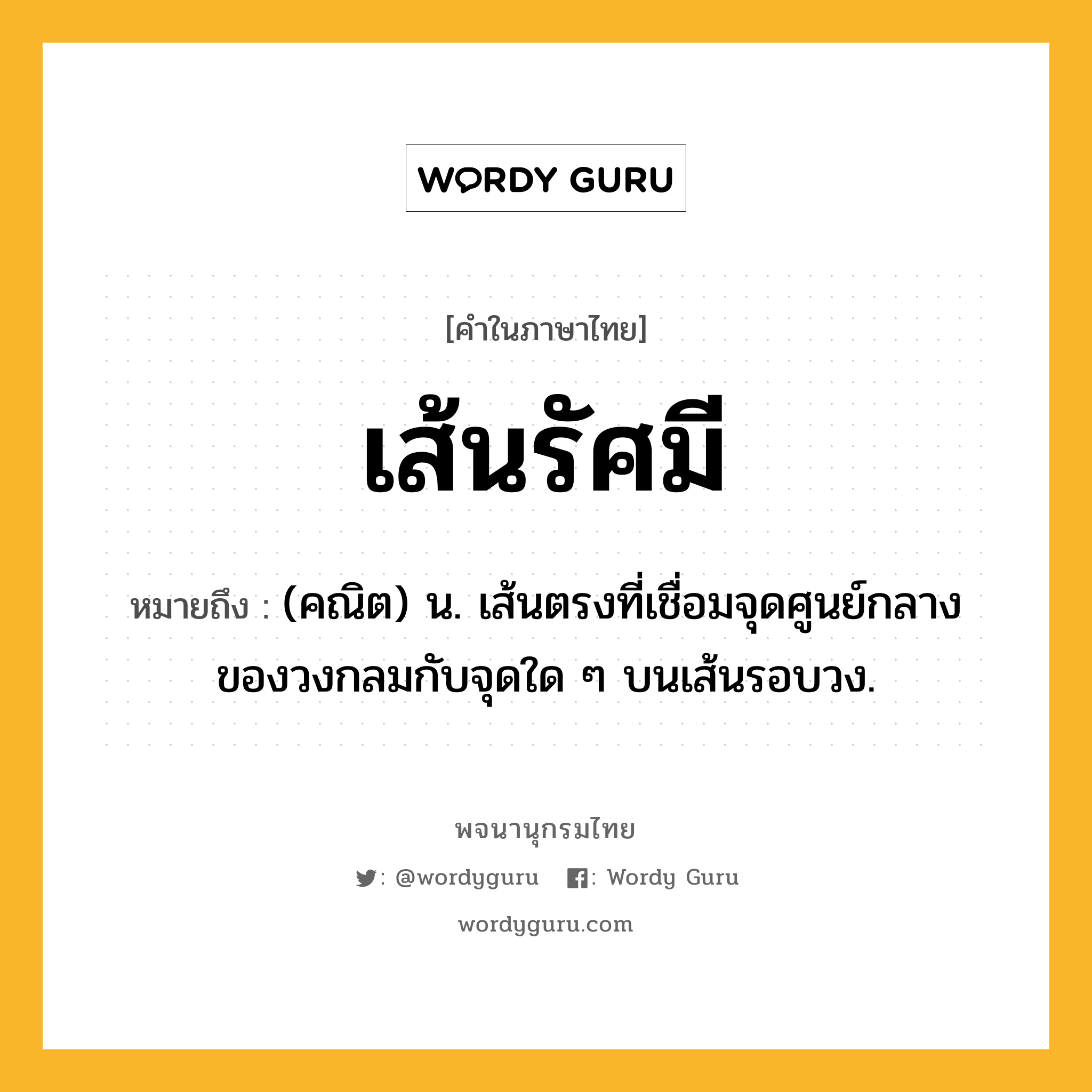 เส้นรัศมี หมายถึงอะไร?, คำในภาษาไทย เส้นรัศมี หมายถึง (คณิต) น. เส้นตรงที่เชื่อมจุดศูนย์กลางของวงกลมกับจุดใด ๆ บนเส้นรอบวง.