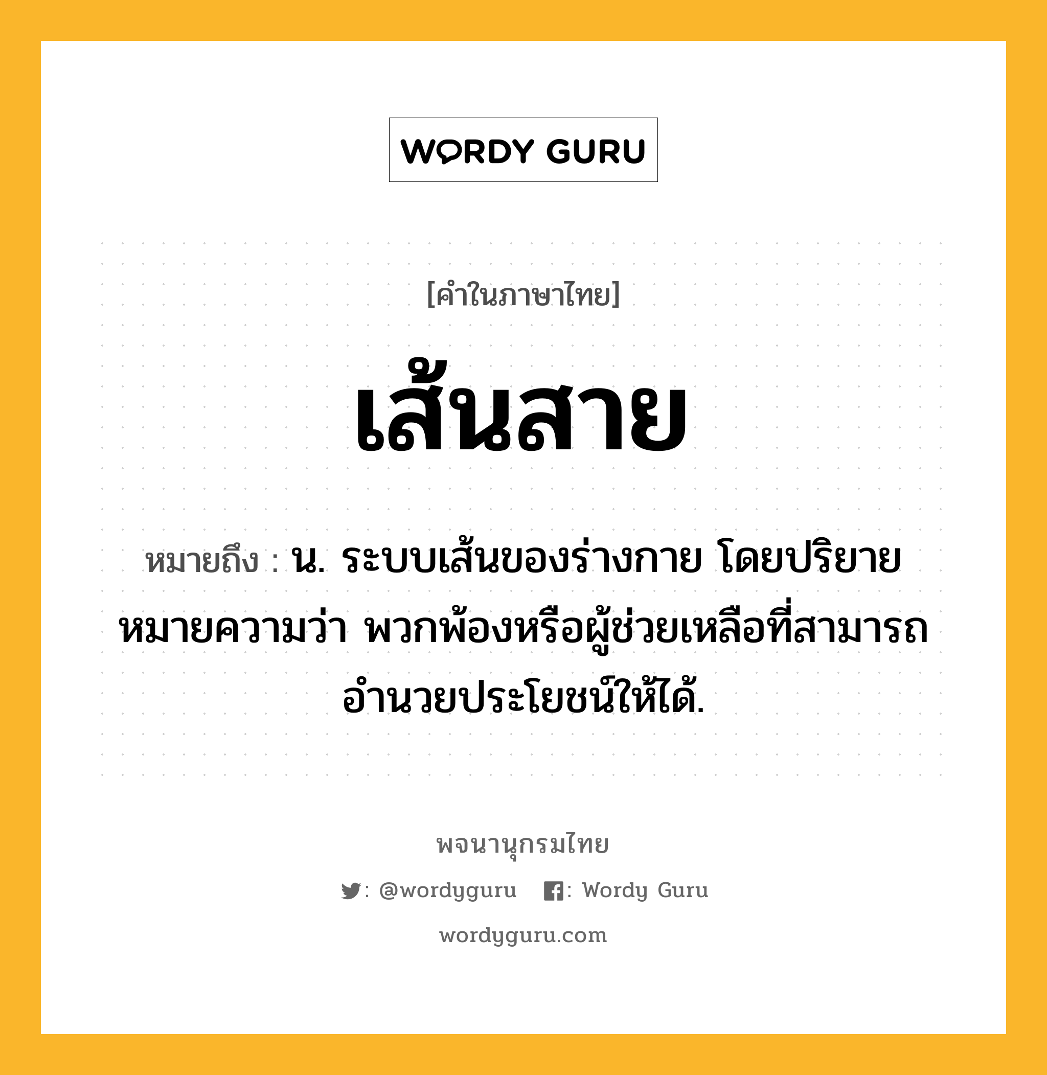 เส้นสาย ความหมาย หมายถึงอะไร?, คำในภาษาไทย เส้นสาย หมายถึง น. ระบบเส้นของร่างกาย โดยปริยายหมายความว่า พวกพ้องหรือผู้ช่วยเหลือที่สามารถอำนวยประโยชน์ให้ได้.