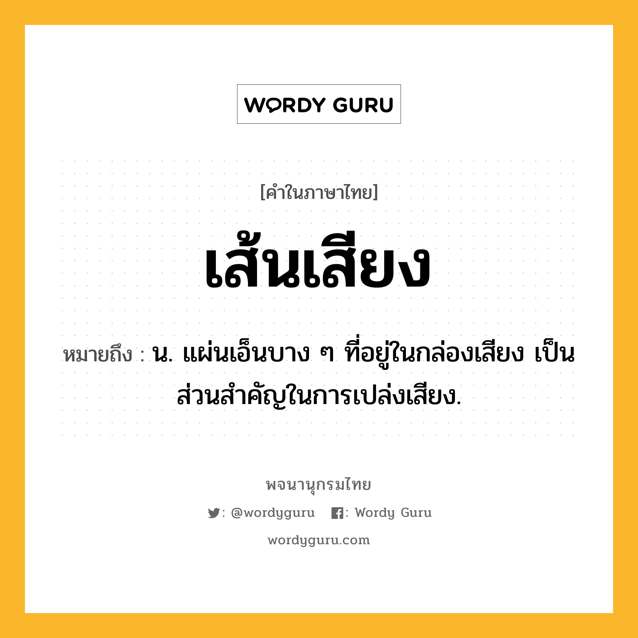 เส้นเสียง หมายถึงอะไร?, คำในภาษาไทย เส้นเสียง หมายถึง น. แผ่นเอ็นบาง ๆ ที่อยู่ในกล่องเสียง เป็นส่วนสำคัญในการเปล่งเสียง.