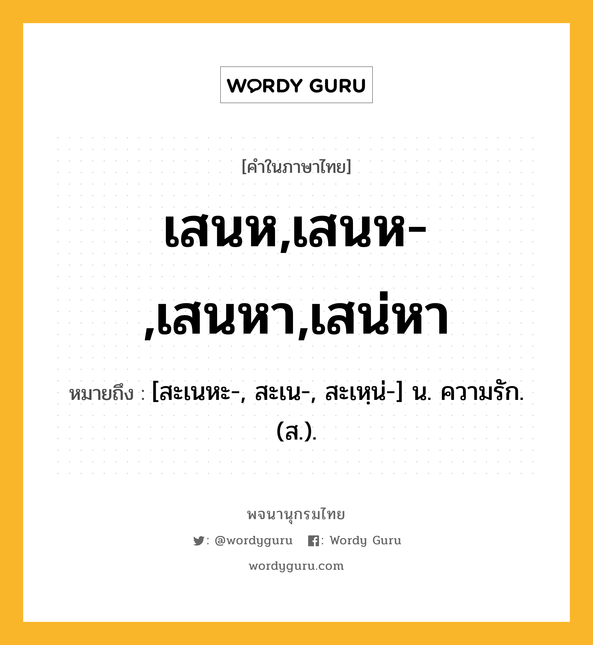 เสนห,เสนห-,เสนหา,เสน่หา หมายถึงอะไร?, คำในภาษาไทย เสนห,เสนห-,เสนหา,เสน่หา หมายถึง [สะเนหะ-, สะเน-, สะเหฺน่-] น. ความรัก. (ส.).