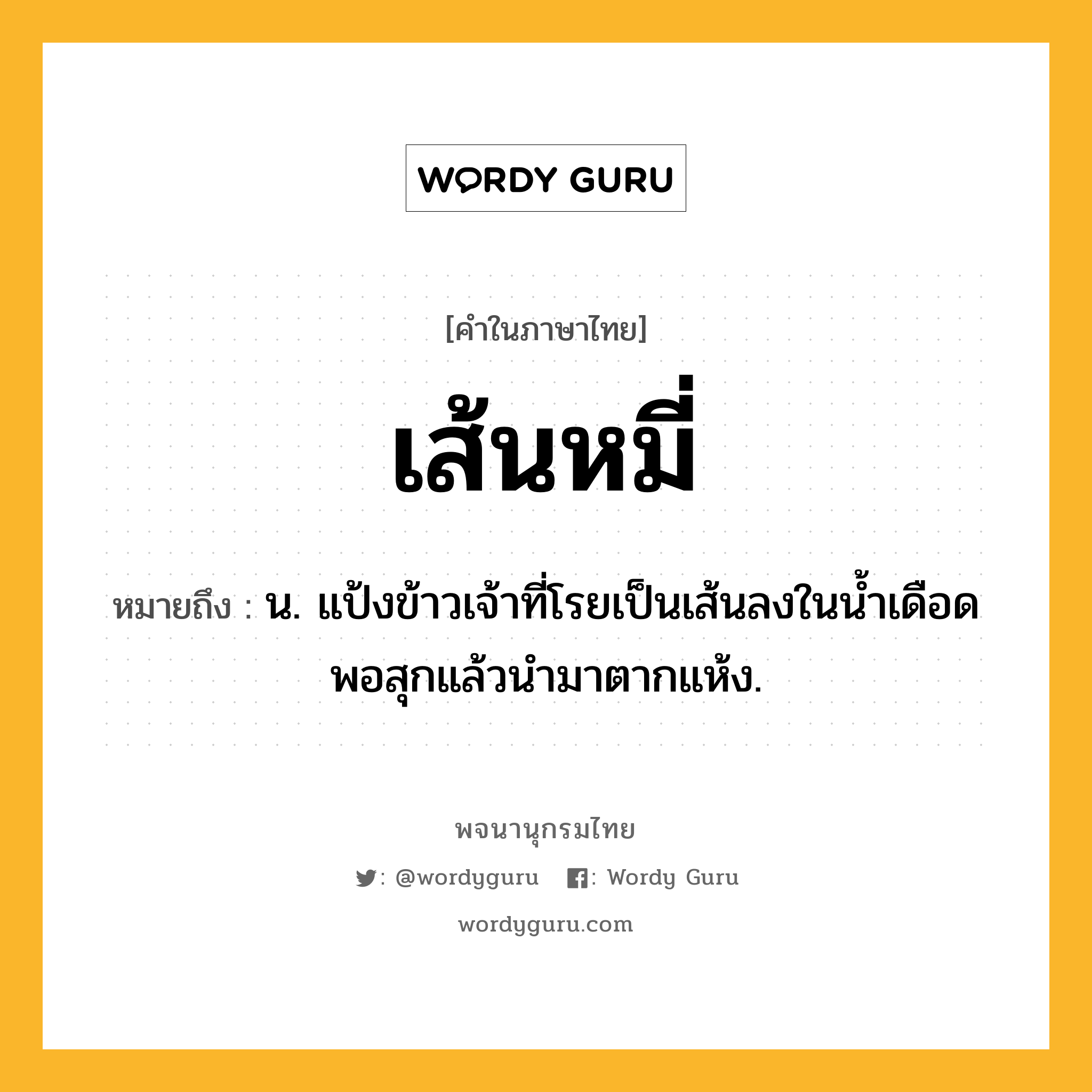 เส้นหมี่ หมายถึงอะไร?, คำในภาษาไทย เส้นหมี่ หมายถึง น. แป้งข้าวเจ้าที่โรยเป็นเส้นลงในนํ้าเดือดพอสุกแล้วนํามาตากแห้ง.